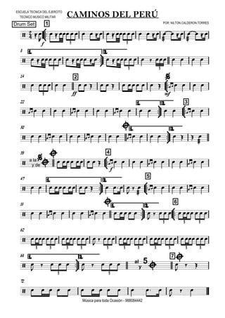 

ESCUELA TECNICA DEL EJERCITO
TECNICO MUSICO MILITAR
POR: NILTON CALDERON TORRES
Drum Set
Música para toda Ocasión - 988084442



1
CAMINOS DEL PERÚ
 
f


             

   

   
3 3
8 1.



2.
                      
3 3 3
14 2


    
ff
          

mf
    
3
22 1.



2.



3
                    
30 1.



2.
            

       


39



4
 a la
y de



     
f
            
47 1.



2.



5
            
 

        
55 1.



2.



6
         

    

        
3 3 3
62
   

    
3 3 3 3 3 3 3 3 3 3 3
1.



68 2. 7
 

    

 al
y
5


   

 
3 3
72
              

 
 