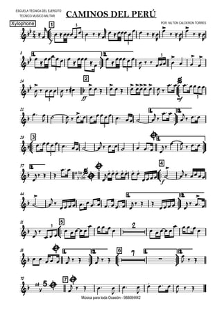 

ESCUELA TECNICA DEL EJERCITO
TECNICO MUSICO MILITAR
Xylophone POR: NILTON CALDERON TORRES
Música para toda Ocasión - 988084442



1
CAMINOS DEL PERÚ
 
f


 
   
  
   


 


 

3
3
8 1.



2.
 

   


 


  


   

 



3 3
3
14 2


 


  

 
ff
          
 

mf
   
3
3
21 1.



2.

 
  
         


 


  
3



329 1.


      

    

  

 
   
3
2.37



4


   a la
y de


 

      
f
 



 
44 1.



2.
 




       
  
 
  

 
51



5


 
  
    
    

    
    3
58 1.



2.



6 1.



2.
  

   
   
  



  
70 7
 al
y
5 


    

 

   
  
 