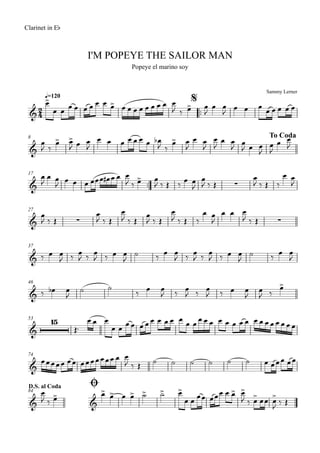 Sammy Lerner
I'M POPEYE THE SAILOR MAN
q=120
Clarinet in Eb
Popeye el marino soy
$
™™
8 To Coda
17
™™
27
37
46
53
74
ØD.S. al Coda
84
2
4&
&
& ∑
& ∑ ∑
&
&
&
15
&
& &
œ>
œ œ
œ œ œ œ œ œ œ> œ œ œ œ œ œ œ œ œ
J ‰ œ> œ
J
œ œ
J œ œ œ
œ œ œ œ œ
œ
J ‰
œ> œ>
J œ œ
J
œ œ œ œ œ œ œ œb
J ‰
œ> œ
J
œ œ
J
œ
J
œ œ
J œ
J œ œ
J
œ
J
œ œ
J
œ
J
œ œ
J
œ œ œ œœœ œ# œ œ œ
J ‰ œ> œ
J ‰ Œ ‰
œ œ
J
œ
J ‰ Œ
œ
J ‰ Œ ‰
œ œ
J
œ
J ‰ Œ
œ
J ‰ Œ
œ
J ‰ Œ
œ
J ‰ Œ
œ
J ‰ Œ ‰
œ œ
J
œ œ œ
J ‰ Œ
‰ œ œ
J ‰ œ
J ‰ œ
J ‰ œ œ
J
˙ ‰ œ œ
J ‰ œ
J ‰ œ
J ‰ œ œ
J
˙ ‰ œ œ
J
‰ œb œ
J
˙ ˙
‰ œ œ
J ‰ œ
J ‰ œ
J ‰ œ œ
J
œ
J ‰
œ>
Œ™
œ œ œ
œ œ œ œ œ œ œ œ œ œ œ œ œ œ œ œ œ œ œ œ œ œ œ œ œ œ œ œ œ
œœœœœ œœ œœœœœœœ œ œ
J ‰ Œ ˙ ˙ ˙ ˙ ˙ ˙ œ œœœ œœ
œ
J ‰ œ> œ> œ> œ œ> ˙> ˙> œ>
œ œ œœ œœœ œ œ> œ>
J ‰ œ> œœ œ>
J ‰ Œ
 