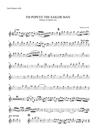 Sammy Lerner
I'M POPEYE THE SAILOR MAN
q=120
2nd Clarinet in Bb
Popeye el marino soy
$
™™
8 To Coda
17
™™
26
36
44
53
74
ØD.S. al Coda
84
2
4&b
&b
&b ∑
&b ∑
&b ∑
&b
&b
15
&b
&b &b
œ> œ œ œ œ œ œ œ œ œ>
œ œ œ œ œ œ œ œ œ
J ‰ œ> œ
J
œ œ
J œ œ œ œ œ œ œ œ
œ
J ‰
œ> œ>
J œ œ
J
œ œ œ œ œ œ œ œb
J ‰
œ> œ
J
œ œ
J
œn
J
œ œ
J
œ
J
œ œ
J
œ
J
œ œ
J
œ
J
œ œ
J
œ œ œ œ œ œ œ# œ œ œ
J ‰ œ> œ
J ‰ Œ ‰ œ œ
J
œ
J ‰ Œ
œ
J ‰ Œ
‰
œ œ
J œ
J ‰ Œ
œ
J ‰ Œ
œn
J ‰ Œ
œ
J ‰ Œ
œ
J ‰ Œ ‰
œ œ
J
œ œ œ
J ‰ Œ
‰ œ œ
J ‰
œ
J ‰
œ
J ‰
œ œ
J
˙
‰
œ œ
J ‰
œ
J ‰
œ
J ‰
œ œ
J
˙
‰
œ œ
J ‰
œb œ
J
˙ ˙
‰
œ œ
J ‰
œ
J ‰
œ
J ‰ œ œ
J
œ
J ‰ œ>
Œ™ œœ œ
œ œ
œœ œœœ œ œœ œ œ œœœœ œ œ œ œœ œœœœœœœœ
œœœœœ œœ œœœœœœœœ œ
J ‰ Œ ˙ ˙ ˙ ˙ ˙ ˙ œ œœœ œœ
œ
J ‰ œ> œ> œ> œ
œ
> ˙> ˙> œ> œ œ œœ œœœ œ œ> œ>
J ‰ œ> œœ œ>
j‰ Œ
 