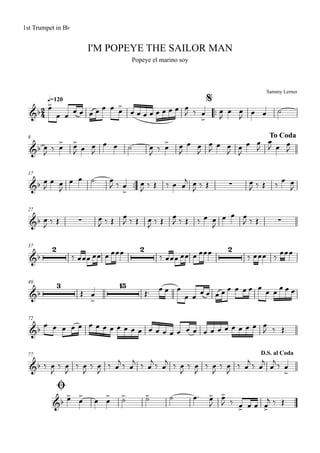Sammy Lerner
I'M POPEYE THE SAILOR MAN
q=120
1st Trumpet in Bb
Popeye el marino soy
$
™™
8 To Coda
17
™™
27
37
49
72
77
Ø
D.S. al Coda
2
4&b
&b
&b ∑
&b ∑ ∑
&b
2 2 2
&b
3 15
&b
&b
&b
œ>
œ œ œ œ œ œ œ œ œ
>
œ œ œ œ œ œ œ œ œ
J ‰ œ
>
œ
J
œ œ
J œ œ ˙
œ
J
‰ œ> œ>
J œ œ
J
œ œ ˙ œ
J
‰ œ> œ
J
œ œ
J
œ
J œ œ
J œ
J
œ œ
J
œ
J œ œ
J
œ
J
œ œ
J
œ œ ˙ œ
J ‰ œ
>
œ
J ‰ Œ ‰ œ œ
j œ
J ‰ Œ œ
J ‰ Œ ‰
œ œ
J
œ
J ‰ Œ œ
J ‰ Œ œ
J ‰ Œ œ
J ‰ Œ œ
J ‰ Œ ‰ œ œ
J
œ œ œ
J ‰ Œ
‰ œœœ œœ œ œœœ ‰ œœœ œœ œ œœœ ‰ œœœ ‰ œœœ
Œ œ
>
Œ™ œ œ œ
œ œ œ œ œ œ œ œ œ œ œ œ œ œ œ œ
œ œ œ œ œ œ œ œ œ œ œ œ œ œ œ œ œ œ œ œ œ œ œ œ œ œ œ œ œ
J ‰ Œ
‰ œ
J
‰ œ
J
‰ œ
J
‰ œ
J
‰ œ
j ‰ œ
j ‰ œ
j ‰ œ
j ‰ œ
J
‰ œ
J
‰ œ
J
‰ œ
J
‰ œ
j ‰ œ
j
œ
j ‰ œ
>
œ> œ> œ œ> ˙> ˙> ˙ œ™ œ>
J
œ>
J ‰ œ> œ œ œ>
j ‰ Œ
 