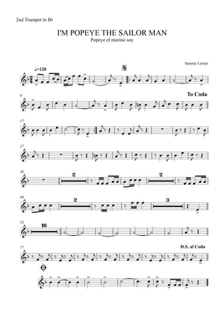 Sammy Lerner
I'M POPEYE THE SAILOR MAN
q=120
2nd Trumpet in Bb
Popeye el marino soy
$
™™
9 To Coda
17
™™
27
36
44
53
77
Ø
D.S. al Coda
2
4&b
&b
&b ∑
&b ∑
&b ∑
2 2
&b
2 3
&b
16
&b
&b
œ
> œ œ
œ œ œ œ œ œ œ
>
˙ œ
j
‰
œ>
œ
j
œ œ
j
œ œ ˙ œ
j
‰ œ
>
œ
>
J œ œ
J
œ œ ˙ œ
j ‰ œ
>
œ
J
œ œ
J
œn
J
œ œ
j œ
j œ œ
J
œ
J
œ œ
J
œ
J
œ œ
J
œ œ ˙ œ
J
‰
œ>
œ
j‰ Œ ‰
œ œ
j œ
j‰ Œ œ
J
‰ Œ ‰ œ œ
J
œ
j
‰ Œ œ
J
‰ Œ œn
J
‰ Œ œ
j
‰ Œ œ
J ‰ Œ ‰ œ œ
J
œ œ œ
J ‰ Œ
‰ œ œ œ œ œ œ œ œ œ ‰ œ œ œ œ œ
œ œ œ œ ‰ œ œ œ ‰
œ œ œ
Œ œ>
˙ ˙ ˙ ˙ ˙ ˙ ˙ œ
j ‰ Œ
‰ œ
j‰ œ
j ‰
œ
j‰
œ
j ‰ œ
j‰ œ
j ‰ œ
j‰ œ
j ‰ œ
j‰ œ
j ‰
œ
j‰
œ
j ‰ œ
j‰ œ
j
œ
j‰
œ>
œ
>
œ
>
œ œ
>
˙
>
˙
>
˙ œ™ œ
>
J
œ
>
J ‰ œ> œ œ œ>
j ‰ Œ
 
