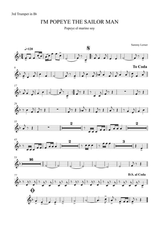 Sammy Lerner
I'M POPEYE THE SAILOR MAN
q=120
3rd Trumpet in Bb
Popeye el marino soy
$
™™
9 To Coda
17
™™
26
35
43
53
77
Ø
D.S. al Coda
2
4&b
&b
&b ∑
&b ∑
&b ∑
2 2
&b
2 3
&b
16
&b
&b
œ> œ œ
œ œ œ œ œ œ œ
>
˙ œ
j ‰
œ>
œ
j
œ œ
j
œ œ ˙ œ
j ‰ œ>
œ>
j
œ œ
j œ œ ˙ œ
j ‰ œ> œ
j œ œ
j œb
j
œ œ
j
œ
j œ œ
j œ
J œ œ
j
œ
j
œ œ
j œ œ ˙ œ
j‰
œ>
œ
j‰ Œ ‰
œ œ
j œ
j‰ Œ œ
j‰ Œ
‰ œ œ
j
œ
j‰ Œ œ
j‰ Œ œb
j
‰ Œ œ
j‰ Œ œ
j
‰ Œ ‰ œ œ
j œ œ
œ
j ‰ Œ ‰
œ œ œ œ œ œ œ œ œ
‰
œ œ œ œ œ œ œ œ œ ‰ œ œ œ ‰
œ œ œ
Œ œ>
˙ ˙ ˙ ˙ ˙ ˙ ˙ œ
j ‰ Œ
‰
œ
j‰
œ
j ‰
œ
j‰
œ
j ‰
œ
j‰
œ
j ‰
œ
j‰
œ
j ‰
œ
j‰
œ
j ‰
œ
j‰
œ
j ‰
œ
j‰
œ
j
œ
j‰
œ>
œ
> œ> œ œ>
˙>
˙
>
˙ œ™ œ
>
J œ
>
j
‰ œ> œ œ œ>
j ‰ Œ
 