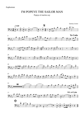 Sammy Lerner
I'M POPEYE THE SAILOR MAN
q=120
Euphonium
Popeye el marino soy
$
™™
9 To Coda
17
™™
26
36
45
53
77
Ø
D.S. al Coda
2
4?
bb
b
?bbb
?
bbb ∑
?bb
b ∑
?bb
b
?bb
b
?bb
b
16
?
bbb
?
bb
b
œ
>
J
Œ œ>
J
œ
>
J
Œ œ
>
J
˙ œ
J
‰ œ
>
‰ œ
J
œ œ œ œ œ
J
œ œ
J
˙b
‰
œ œ
J
œ œ œ
‰ œ
J
œ œ œb
J ‰
œ œ ˙ ˙n œ™ œ
J œ œ œ
˙ œ œ œ œ œ
J
œ œ
J œ
J ‰ œ> œ
J ‰ Œ ‰ œ œ
J
œ
J ‰ Œ
œ
J ‰ Œ
‰
œ œ
J œ
J ‰ Œ
œ
J ‰ Œ
œn
J ‰ Œ
œ
J ‰ Œ œ
J ‰ Œ ‰
œ œ
J
œ œ œ
J ‰ Œ
‰ œ>
J
œ> œ>n œ
J
œ œ
J œ œ ˙ œ
J ‰
œ> œ
J œ œ
J
œ œ ˙ œ
J ‰
œ>
œ
J œ œ
J
œ
J
œ œ
J œ
J
œ œ
J œ
J œ œ
J
œ
J
œ œ
J
œ œ œ œ œ œ œ
J ‰ œ>
˙ ˙ ˙ ˙ œ œ œ œ œ œ œ œ> œ> œ>
œ œ œ œ
J
œ œ
J
œ œ œ œ
J
œ œ
J
œ œ œ œ
J
œ
œ
J
˙ œ
J ‰ œ>
œ> œ> œ œ>
Œ œ
>
Œ œ
>
˙ œ™ œ
>
J
œ>
J ‰ œ> œ œ œ>
J ‰ Œ
 