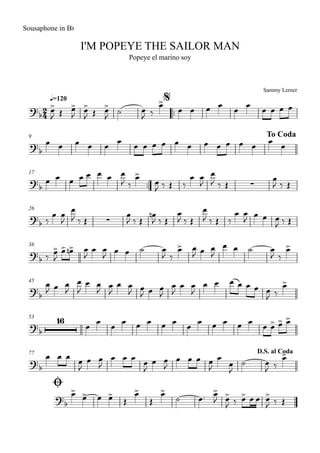 Sammy Lerner
I'M POPEYE THE SAILOR MAN
q=120
Sousaphone in Bb
Popeye el marino soy
$
™™
9 To Coda
17
™™
26
36
45
53
77
Ø
D.S. al Coda
2
4?
b
?b
?
b ∑
?b ∑
?b
?b
?b
16
?
b
?
b
œ>
J Œ œ>
J
œ>
J Œ œ>
J
˙ œ
J ‰
œ>
œ œ œ œ
œ
œ
œ œ œ œ
œ œ œ œ œ œ œ œ œ œ œ œ œ œ œ œ œ œ œ
œ œ œ œ œ œ œ œ
J ‰
œ>
œ
J ‰ Œ ‰
œ œ
J
œ
J ‰ Œ
œ
J ‰ Œ
‰
œ œ
J
œ
J ‰ Œ
œ
J ‰ Œ
œn
J ‰ Œ
œ
J ‰ Œ
œ
J ‰ Œ ‰
œ œ
J œ œ œ
J ‰ Œ
‰ œ>
J
œ> œ>n œ
J
œ œ
J œ œ ˙ œ
J ‰
œ> œ
J œ œ
J
œ œ ˙ œ
J ‰
œ>
œ
J œ œ
J
œ
J
œ œ
J
œ
J
œ œ
J œ
J œ œ
J
œ
J
œ œ
J
œ œ œ œ œ œ œ
J ‰
œ>
œ
œ
œ
œ œ œ œ œ
œ
œ œ œ œ œ
œ œ> œ> œ>
œ œ œ
œ
J
œ œ
J
œ œ œ œ
J
œ œ
J
œ œ œ œ
J
œ
œ
J
˙ œ
J ‰
œ>
œ>
œ> œ œ>
Œ
œ>
Œ
œ>
˙ œ™ œ>
J œ>
J ‰ œ> œ œ œ>
J ‰ Œ
 
