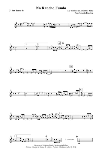 & b 4
2 œ œœ œ ˙ œ œ œ œ œ œ œn ˙
œ œ œ œ# œ œ
œ œœ œ
& b ..
7
˙
1
˙
2
˙ ‰ j
œ œœ œ
%
œ œ œ œ
A
.œ œ œœ œ œ œœ œ
& b
14
.œ œ œ œ œ œ œœ œ .œ œ œ œ œ ˙
∑ ≈œ œ œ
B
œ
J
œ# ‰
& b ..
21
‰ .œ ˙ ≈œ œ œ ‰
J
œ œ ≈œœœœœœœ ≈œ œ œœ
œ œ œœ œb
C
& b ..
28
.œ œ
œœ
œ œ œ
œ œ .œ œœœ œ œœ œ œœ œ
1
.œ œœœ œ ˙
‰
J
œ œœ
œ
& b
35 2
.œ œ œ œ œ
ﬁ
˙ D.S. al Coda‰ j
œ œ œ œ
ﬁ
˙u
.Governo do Estado do Ceará - Secretaria da Cultura
Sistema Estadual de Bandas de Música - Partitura Editada em Julhol de 2012
No Rancho Fundo
Ary Barroso e Lamartine Babo
Arr: Antonio Limeira
2º Sax Tenor Bb
 