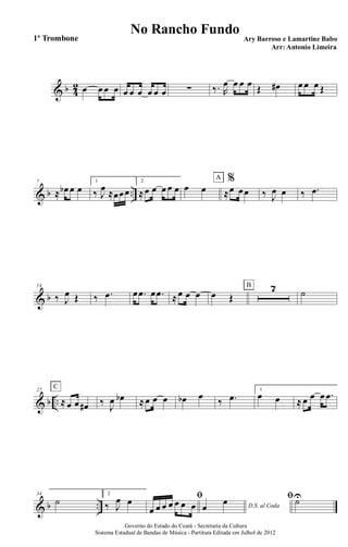 & b 4
2 œ œ œ œ œ œ œ œ œ œ ∑ ‰. R
œ œ œ œ Œ œ# œ œ œ Œ
& b ..
7
≈ œb œ œ
1
‰ J
œ ≈œœœ
2
≈œ œ œ œ œ œ œ
%
≈œ œœ
A
‰ J
œ œ ‰ .œ
& b
14
‰ J
œ Œ ‰ .œ œ .œ œ .œ ≈œ œ œ œ Œ
7B
˙
& b ..
27
≈ œ œ œ#
C
‰ J
œ œb ≈œ œ œ œb œ
‰ .œ
1
œ œ ≈ œ œ œ .œ
& b ..
34
˙
2
‰ J
œ œ ﬁ
œ œ œ œ œ œ œ D.S. al Codaœ
œ ﬁ ˙U
.Governo do Estado do Ceará - Secretaria da Cultura
Sistema Estadual de Bandas de Música - Partitura Editada em Julhol de 2012
No Rancho Fundo
Ary Barroso e Lamartine Babo
Arr: Antonio Limeira
1º Trombone
 