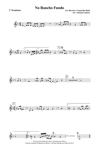 & b 4
2
œ œœ œ œb œ œ œ œ œ
∑ ‰. r
œb œ œn œ Œ œ œ œ œŒ
& b ..
7
≈œœ œ
1
‰ j
œ ≈
œ œœ
2
≈œ œ œ œ œ œ œ
%
≈œ œœ
A
‰ j
œ œ ‰ .œ
& b
14
‰
j
œ Œ ‰ .œ œ .œ œ .œ ≈œ œ œ œ Œ
7B
˙
& b ..
27
≈œ œ œ#
C
‰ j
œ œ
≈ œ œ œ œ œ ‰ .œ
1
œn œ ≈œ œ œ .œb
& b ..
34
˙
2
‰
J
œn œ
ﬁ
œ œ œ œ œ œ œ D.S. al Codaœ œ
ﬁ
˙u
.Governo do Estado do Ceará - Secretaria da Cultura
Sistema Estadual de Bandas de Música - Partitura Editada em Julhol de 2012
No Rancho Fundo
Ary Barroso e Lamartine Babo
Arr: Antonio Limeira
3º Trombone
 