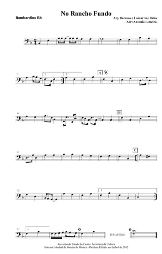 ?
b 4
2
œ
œ œ œ œ œ œ œ œ œ ˙b œ œ œ œ
?
b ..
7
œ œ œ œ
1
.œ œ œ
2
œ œ œ œ %
œ œ
A
œ œ .œ œ œ
?
b
14
œ œ .œ œ œ œ
.œ
œ
.œ œ œ œ .œ œ œ œ œ œ
B
œ œ
?
b ..
21
.œ œ œ œ œ œ œ œ œ œ œ œ œ
œ œ#
C
?
b ..
28
œ œ œ œ œ œ
œ œ œ œ
1
œ œ œ
œ ˙
?
b
35 2
œ œ ﬁ
œ œ œ œ œ œ œ D.S. al Coda
œ œ ﬁ ˙U
.Governo do Estado do Ceará - Secretaria da Cultura
Sistema Estadual de Bandas de Música - Partitura Editada em Julhol de 2012
No Rancho Fundo
Ary Barroso e Lamartine Babo
Arr: Antonio Limeira
Bombardino Bb
 