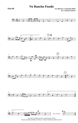 ?
b 4
2
œ œ œ œ œ œ œ œ œ œ ˙b œ œ œ œ
?
b ..
7
œ
œ œ œ
1
.œ œ œ
2
œ œ œ œ
%
œ œ
A
œ œ .œ œ œ
?
b
14
œ œ .œ œ œ œ
.œ
œ
.œ œ œ œ .œ œ œ œ œ œ
B
œ œ
?
b ..
21
.œ œ œ œ œ œ œ œ œ œ œ œ œ
œ œ
C
?
b ..
28
œb œ œ œ œ œ œ œ
œ œ
1
œ œ œ
œ
˙
?
b
35 2
œ œ
ﬁ
œ œ œ œ œ œ œ D.S. al Coda
œ œ
ﬁ ˙U
.Governo do Estado do Ceará - Secretaria da Cultura
Sistema Estadual de Bandas de Música - Partitura Editada em Julhol de 2012
No Rancho Fundo
Ary Barroso e Lamartine Babo
Arr: Antonio Limeira
Tuba Bb
 