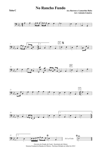 ?
bb
b 4
2 œ œ œ œ œ œ œ œ œ œ ˙b œ œ
œ œ
?
bb
b
..
7
œ
œ œ œ
1
.œ œ œ
2
œ œ œ
œ
%
œ œ
A
œ œ
.œ œ œ
?
bb
b
14
œ œ .œ œ œ œ
.œ
œ
.œ œœ œ .œ œ œ œ œ œ
B
œ œ
?
bb
b
..
21
.œ
œ
œ
œ œ œ œ œ œ œ œ œ œ
œ
œ
C
?
bb
b
..
28
œb œ œ œ œ œ œ œ
œ œ
1
œ
œ œ
œ
˙
?
bb
b
35 2
œ œ
ﬁ
œ œ œ œ œ œ œ D.S. al Codaœ œ
ﬁ
˙U
.Governo do Estado do Ceará - Secretaria da Cultura
Sistema Estadual de Bandas de Música - Partitura Editada em Julhol de 2012
No Rancho Fundo
Ary Barroso e Lamartine Babo
Arr: Antonio Limeira
Tuba C
 