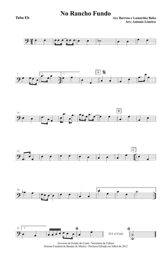 ?
4
2 œ œ œ œ œ œ œ œ œ œ ˙b œ œ œ œ
? ..
7
œ œ œ œ
1.œ œ œ 2
œ œ œ
œ
%
œ œ
A
œ œ .œ
œ
œ
?
14
œ œ .œ œ œ
œ
.œ
œ
.œ œ œ œ .œ œ œ œ
œ
œ
B
œ œ
? ..
21
.œ
œ
œ
œ œ œ œ œ œ œ œ œ
œ œ
œ
C
? ..
28
œb œ œ œ œ œ œ œ œ œ
1œ
œ œ œ ˙
?
35 2
œ œ
ﬁ
œ œ œ œ œ œ œ D.S. al Codaœ œ ﬁ
˙
u
.Governo do Estado do Ceará - Secretaria da Cultura
Sistema Estadual de Bandas de Música - Partitura Editada em Julhol de 2012
No Rancho Fundo
Ary Barroso e Lamartine Babo
Arr: Antonio Limeira
Tuba Eb
 