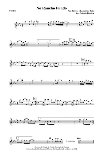 & bb
b 4
2
œ œ œ œ ˙b œ œ œ œ œ œ œn ˙ œ œ œ œ# œ œ
& bbb ..
6 œ œ œ œ ˙ 1
˙
2
˙ ‰ J
œ œ œ œ %œ œ œ œ
A
.œ œ œ œ œ
& bbb
13
œ œœ œ .œ œ œœ œ œ œœ œ .œ œ œœ œ ˙ ∑ ≈
œ œ œB
& bb
b
20 œ
J
œn
‰ ‰
.œ ˙
≈
œ œ œ
‰ J
œ œ
≈
œ œ œ
œ œ œ œ
& bb
b ..
26
≈
œ œ œ œ
œ œ œ
œ œbC
.œ œ œ œ
œ œ œ
œ œ .œ œ œ œ œ
& bbb ..
31
œ œ œ œ œ œ
1
.œ œ œ œ œ ˙ ‰ J
œ œ œ
œ
& bbb
35 2
.œ œ œ œ œ ﬁ˙ D.S. al Coda‰ J
œ œ œ œ ﬁ ˙U
.Governo do Estado do Ceará - Secretaria da Cultura
Sistema Estadual de Bandas de Música - Partitura Editada em Julhol de 2012
No Rancho Fundo
Ary Barroso e Lamartine Babo
Arr: Antonio Limeira
Flauta
 