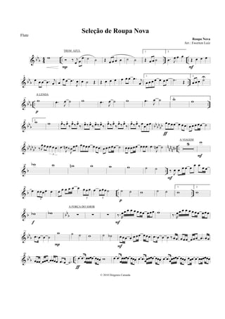 & bb
b 4
4 .. .. ..
w ‰ j
œ œ
œ
P
˙ ˙ Œ œ œ œ œ ˙ ˙
1.
Œ œ œ ˙
2.
.œ J
œ œ œ
Œ œ œ œ
F
& bbb ..
9
œ œ œ .œ j
œ œ
œ œ .œ
J
œ œ ˙ Œ Œ œ œ œ œ œ œ .œ j
œ
1.
œ œ œ œ œ œ œ .˙ Œ
2.
œ œ œ ˙U
& bb
b .. ..
17
w
p
.œ
J
œ ˙ w .œ
J
œ ˙ w .œ
J
œ ˙ 1.w w
& bb
b bb
bb
bb
25 2.
w w œ^ ‰ œ^
‰ œ^ ‰ œ^
‰ œ^ ‰ œ^
‰ œ^ ‰ œ^
‰ œ^ ‰ œ^
‰ œ^ ‰ œ^
‰ œ^ ‰ œ^
‰ œœœœ œœ œœ œ œ œ
ƒ
œ œ œ œœ ˙
& bbbbbb nnnnnb ..
33
‰J
œœ œœ œ œ
3
.œ
J
œn ‰
J
œœœ œœœœ œ œœ œ œ œ œœ ˙ œœœœœ œœœ .œ
J
œn ˙
8 w
F
& b ..
48 wb w wn w w w ˙ ˙ ‰ J
œ œ œ œ œ
œ œ
œ œ
F
& b .. ..
56
œ œœœœ œ
3
œ œ œ œ œ œ œ œ œ
3
œ œœœ˙
3
˙ ˙
p
w ˙ ˙
1.
w
2.
w
& b bb
b
64
wb
f
wb ∑ ∑ ∑ ‰. R
œœ œ œ œ œ œœ œœœ
F
w
‰. R
œœ œ œ œ œ œœ œœœ
& bb
b
72
.œ œ œ ˙
w
P
˙ ˙ w ˙ ˙b œ œœ œ œ œœ œœœ
F
.œ œ œ œ ‰ œœ œœœ œœœ .œ œœ
& bb
b ..
80
œœœ œœœ œœœœ .œ œ .˙
œ .œ
œ
œœœœ œœœ
ƒ
w œ .œ
œ
œœœœ œœœ œ .œ œœœœœ œœœ œ .œ œœœœœ œœœ œœœ œ œœœœœœ
Seleção de Roupa Nova
Roupa Nova
© 2010 Diógenes Catunda
Flute
Arr.: Ewerton Luiz
TREM AZUL
A LENDA
A VIAGEM
A FORÇA DO AMOR
 