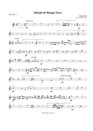 & b 4
4 .. .. ..
w w
P
w w ˙ ˙
1.
.˙ œ œ œ œ
2.
.˙ Œ ˙ ˙
F
& b ..
9
˙ ˙ ˙ ˙ .œ
j
œ œ œ ˙ ˙ ˙ ˙
1.
˙ ˙ .œ
j
œ œ œ
2.
˙ ˙
U
& b .. ..
17 6 1.
∑ ∑
2.
∑ ∑ œ œ œ œœ
J
œ œ œœ œ œ œ œ
œ ˙
œ œ œ œ œ œ œ œ
& b bb
bb
30
˙
‰
J
œ œ œ
.œ
J
œ ˙
ƒ
.œ J
œ ˙ .œ
J
œ ˙ .œ
J
œn ˙ .œ
J
œ ˙ .œ J
œ ˙ w
w
& bbbb nnnn# ..
38 ..œœ
J
œœn ˙˙ 8 w
F
wb w wb w w
&
# .. ..
53
w
˙ ˙ ‰J
œœœœ œ
œ œ
œœ
F
œ œœœœ œ
3
œ œ œ œ œ œ œ œ œ
3
œ œ œ œ˙
3
ww
p
ww
&
# ..
nb
61
˙˙ ˙˙
1.
ww
2.
ww wb
f
wn
ww
F
w
w ww
& b
69 w
w
P
Œ
œ
œ œ w ∑
w
w
P
w
w
w
w
w
˙ ˙b
& b ..
77
œœœ œœœœ œœœ
F
.œ œ œ œ ‰œœ œœœ œœœ .œ œœ œœœ œœœ œœœœ .œ œ .˙
w
ƒ
w w
& b ..
85
w w .œ
œ œ ˙n ˙ ˙
1.
˙
œœœœ œœœœ
2.
.˙ Œ ww
P
wwb
Seleção de Roupa Nova
Roupa Nova
© 2010 Diógenes Catunda
Tenor Sax. 1
Arr.: Ewerton Luiz
TREM AZUL
A LENDA
A VIAGEM
A FORÇA DO AMOR
 