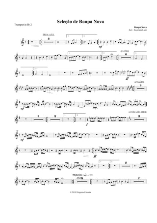 & b 4
4 .. .. ..w
3
w
1.
Œ œ œ ˙
2.
Œ. j
œ œ œ Œ œ œ œ
F
œ œ œ .œ j
œ œ œ œ .œ
J
œ
& b .. ..
11
œ ˙ Œ Œ œ œ œ œ œ œ .œ j
œ
1.
œ œ œ œ œ œ œ .˙ Œ
2.
œ œ œ ˙U 6 1.
˙ ˙
& b .. bb
bb
24
w
2.
˙ ˙ w ∑ œ œ œ œ ˙n ‰ J
œ œ œ œ œ œ œ œ œ œ
ƒ
& bb
bb nn
nn# ..
32
œœ œœœ ˙ ‰J
œœœœ œ œ
3
.œ
J
œ‰
J
œœœ œœœœ œœœ œœ œœœ ˙ œœœœœ œœœ .œ
J
œ ˙
8
&
# ..
47
‰
J
œœœœ
J
œœœœ
F
œœ .œ ˙ ‰
J
œœœœ
J
œœœœ ˙ ˙ œ
‰œœ œ œœœ
3
.œ j
œ ˙ œœœ œœœœ .œ œ œœœœœ œ
3
&
# .. ..
n
b
55
∑
3 3 1.
∑
2.
∑ Œ œb œ œ œœœ œ
f
Œ
œn œ œ œœœ œ 3
& b
69
‰. r
œ œœœœœœœ œœœ
F
w ‰. r
œ œœœœœœœ œœœ
.œ œ œ ˙ ∑ Œ œœ œ œœœ Œ ∑ Œ. œœ œb œœœ
& b ..
77
∑ Œ œœ œ œœœ Œ Œ œœ‰ Œ œœ‰ Œ ˙ Œ œ .œ œ
œœœœ œœœ
ƒ
w œ .œ œœœœœ œœœ
& b ..
85
œ .œ œœœœœ œœœ œ .œ œœœœœ œœœ œœœ œ œ œn œœœœ .œ œ œ
1.
∑
2.
∑
2
. œœœœ
& b 8
6 ..
94
.œ œ ˙ œœœ .œ œ ˙ œœœ w
U 9
Moderato {q = c 108}
∑ ‰ œ œ œ œ œ ‰ œ ‰ œ
2
Seleção de Roupa Nova
Roupa Nova
© 2010 Diógenes Catunda
Trumpet in Bb 2
Arr.: Ewerton Luiz
TREM AZUL
A VIAGEM
A LENDA
A FORÇA DO AMOR
ANJO
 