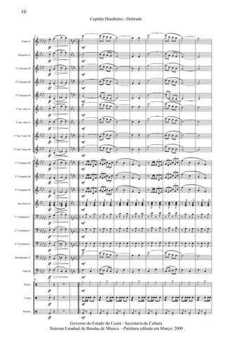 &
&
&
&
&
&
&
&
&
&
&
&
&
?
?
?
?
t
ã
ã
ã
bb
bb
bb
bb
b
bb
bb
bb
bb
bb
bb
bb
b
bb
b
bb
bb
bb
bb
bb
bb
bb
bb
bb
bb
bb
b
bb
bb
bb
bb
bb
bb
bb
bb
bb
bb
bb
bb
bb
bb
n
nnbb
b
nn
n
n
nnb
n
nnb
n
nnb
nn
n
nn
n
n
nnb
n
nnb
n
nnb
n
nnb
n
nnb
nn
n
n
nnbb
b
n
nnbb
b
n
nnbb
b
n
nnbb
b
n
nnb
..
..
..
..
..
..
..
..
..
..
..
..
..
..
..
..
..
..
..
..
..
Flauta C
Requinta Eb
1º Clarinete Bb
2º Clarinete Bb
3º Clarinete Bb
1º Sax Alto Eb
2º Sax Alto Eb
1º Sax Tenor Bb
2º Sax Tenor Bb
1º Trompete Bb
2º Trompete Bb
3º Trompete Bb
Sax Horn Eb
1º Trombone C
2º Trombone C
3º Trombone C
Bombardino C
Tuba Bb
Pratos
Caixa
Bombo
96
œ> œ
œ> œ
œ
>
œ
œ
>
œ
œ
> œ
œ> œ
œ> œ
œ
>
œ
œ
> œ
96
œ
>
œ
œ
>
œ
œ
> œ
œœœ
>
œœœ
œ> œ
œ> œ
œ>
œ
œ>
œ
œ> œ
96
y>
Œ
œ>
Œ
œ
>
Œ
ƒ
ƒ
ƒ
ƒ
ƒ
ƒ
ƒ
ƒ
ƒ
ƒ
ƒ
ƒ
ƒ
ƒ
ƒ
ƒ
ƒ
ƒ
ƒ
ƒ
ƒ
œ œ
œ œ
œ œ
œ œ
œn œ
œ œ
œ œ
œ œ
œn œ
œ œ
œ œ
œn œ
œœœ
n œœœ
œ œ
œ œ
œn œ
œn œ
œ œ
∑
∑
∑
˙
˙
˙
˙
˙
˙
˙
˙
˙
‰ œ œœ œ œ
3
‰ œ œœ œ œ
3
‰ œ œœ œ œ
3
‰
j
œœœ
‰
j
œœœ
‰ J
œ
‰ J
œ
‰ J
œ ‰ J
œ
‰
J
œ ‰
J
œ
˙
œ œ
y y
œ œ œœ œ
j
œ ‰ œ
>
F
F
F
F
F
F
F
F
F
F
F
F
F
F
F
F
F
F
F
F
F
œ œ œ œ
œ œ œ œ
œ œ œ œ
œ œ œ œ
œ œ œ œ
œ œ œ œ
œ œ œ œ
œ
œ œ œ
œ œ œ œ
œ œ œ œ œ œ
3
3
œ œ œ œ œ œ
3
3
œ œ œ œ œ œ
3
3
‰
j
œœœ
‰
j
œœœ
‰ J
œ
‰ J
œ
‰ J
œ ‰ J
œ
‰
J
œ ‰
J
œ
œ œ œ œ
œ œ œ œ
y y
œ
æ
œ œœ
j
œ ‰ œ
>
˙
˙
˙
˙
˙
˙
˙
˙
˙
œ œ
œ œ
œ œ
‰
j
œœœ ‰
j
œœœ
‰ J
œ
‰ J
œ
‰ J
œ
‰ J
œ
‰
J
œ ‰
J
œ
˙
œ
œ
y y
œ œœœ œ
j
œ ‰ œ
>
œ œ-
œ œ-
œ œ-
œ œ-
œ œ-
œ œ-
œ œ-
œ œ-
œ œ-
œ œ
œ œ
œ œ
‰
j
œœœ ‰
j
œœœ
‰ J
œ
‰ J
œ
‰ J
œ
‰ J
œ
‰
J
œ ‰
J
œ
œ œ-
œ
œ
y y
œ
æ
œ œœ
j
œ ‰ œ
>
˙
˙
˙
˙
˙
˙
˙
˙
˙
‰
œœœ œ œ
3
‰
œœœ œ œ
3
‰
œœœ œ œ
3
‰
J
œœœ ‰
J
œœœ
‰ J
œ
‰ J
œ
‰ J
œ
‰ J
œ
‰ J
œ ‰ J
œ
˙
œ
œ
y y
œ œœœ œ
j
œ ‰ œ
>
œ œ œ œ
œ œ œ œ
œ œ œ œ
œ œ œ œ
œ
œ œ œ
œ œ œ œ
œ œ œ œ
œ œ œ œ
œ œ œ œ
œ œ œ œ œ œ
3
3
œ œ œ œ œ œ
3
3
œ œ œ œ œ œ
3
3
‰
J
œœœ ‰
J
œœœ
‰ J
œ
‰ J
œ
‰ J
œ
‰ J
œ
‰ J
œ ‰ J
œ
œ œ œ œ
œ œ œ œ
y y
œ
æ
œ œœ
j
œ ‰ œ
>
˙
˙
˙
˙
˙
˙
˙
˙
˙
œ œ
œ œ
œ œ
‰
j
œœœ
‰
j
œœœ
‰ J
œ
‰ J
œ
‰ J
œ ‰ J
œ
‰
J
œ ‰
J
œ
˙
œ œ
y y
œ œœœ œ
j
œ ‰ œ
>
˙
˙
˙
˙
˙
˙
˙
˙
˙
œ œ
œ œ
œ œ
‰
j
œœœ
‰
j
œœœ
‰ J
œ
‰ J
œ
‰ J
œ ‰ J
œ
‰
J
œ ‰
J
œ
˙
œ œ
y y
œ
æ
œ œœ
j
œ ‰ œ
>
10
Capitão Humberto - Dobrado
Governo do Estado do Ceará - Secretaria da Cultura
Sistema Estadual de Bandas de Música - Partitura editada em Março/ 2009
 