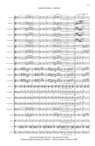 &
&
&
&
&
&
&
&
&
&
&
&
&
?
?
?
?
t
ã
ã
ã
bb
b
b
b
b
b
b
b
b
b
bb
b
bb
b
bb
b
bb
b
b
Flauta C
Requinta Eb
1º Clarinete Bb
2º Clarinete Bb
3º Clarinete Bb
1º Sax Alto Eb
2º Sax Alto Eb
1º Sax Tenor Bb
2º Sax Tenor Bb
1º Trompete Bb
2º Trompete Bb
3º Trompete Bb
Sax Horn Eb
1º Trombone C
2º Trombone C
3º Trombone C
Bombardino C
Tuba Bb
Pratos
Caixa
Bombo
Ÿ~~~~~~~~
Ÿ~~~~~~~~~
Ÿ~~~~~~~~~
Ÿ~~~~~~~~~
Ÿ~~~~~~~~
106 ˙
˙
˙
˙
˙
˙
˙
˙
˙
106
‰ œœœ œ œ
3
‰ œœœ œ œ
3
‰ œœœ œ œ
3
‰
j
œœœ
‰
j
œœœ
‰ J
œ
‰ J
œ
‰ J
œ ‰ J
œ
‰
J
œ ‰
J
œ
˙
œ œ
106
y y
œ œœœ œ
j
œ ‰ œ
>
œ œ œ œ
œ œ œ œ
œ œ œ œ
œ œ œ œ
œ œ œ œ
œ œ œ œ
œ œ œ œ
œ
œ œ œ
œ œ œ œ
œ œ œ œ
3
œ œ œ œ
3
œ œ œ œ
3
‰
j
œœœ
‰
j
œœœ
‰ J
œ
‰ J
œ
‰ J
œ ‰ J
œ
‰
J
œ ‰
J
œ
œ œ œ œ
œ œ œ œ
y y
œ
æ
œ œœ
j
œ ‰ œ
>
˙
˙
˙
˙
˙
˙
˙
˙
˙
‰ œœœ œ œ
3
‰ œœœ œ œ
3
‰ œœœ œ œ
3
‰
J
œœœ ‰
J
œœœ
‰ J
œ
‰ J
œ
‰ J
œ
‰ J
œ
‰ J
œ ‰ J
œ
˙
œ
œ
y y
œ œœœ œ
j
œ ‰ œ
>
œ œ-
œ œ-
œ œ-
œ œ-
œ
œ-
œ œ-
œ œ-
œ œ-
œ œ-
œ œ œ œ
3
œ œ œ œ
3
œ œ œ œ
3
‰
J
œœœ ‰
J
œœœ
‰ J
œ
‰ J
œ
‰ J
œ
‰ J
œ
‰ J
œ ‰ J
œ
œ œ-
œ
œ
y y
œ
æ
œ œœ
j
œ ‰ œ
>
˙
˙
˙
˙
˙
˙
˙
˙
˙
‰
œœœ œ œ
3
‰
œœœ œ œ
3
‰
œœœ œ œ
3
‰
J
œœœ ‰
J
œœœ
‰ J
œ
‰ J
œ
‰ J
œ
‰ J
œ
‰ J
œ ‰ J
œ
˙
œ
œ
y y
œ œœœ œ
j
œ ‰ œ
>
œ œ œ œ
œ œ œ œ
œ œ œ œ
œ œ œ œ
œ
œ œ œ
œ œ œ œ
œ œ œ œ
œ œ œ œ
œ œ œ œ
œ œ œ œ œ œ
3
3
œ œ œ œ œ œ
3
3
œ œ œ œ œ œ
3
3
‰
J
œœœ ‰
J
œœœ
‰ J
œ
‰ J
œ
‰ J
œ
‰ J
œ
‰ J
œ ‰ J
œ
œ œ œ œ
œ œ œ œ
y y
œ
æ
œ œœ
j
œ ‰ œ
>
˙
˙
˙
˙
˙
˙
˙
˙
˙
œ
>
œ
>
œ
>
œ
>
œ
>
œ
>
‰
j
œœœ
‰
j
œœœ
‰ J
œ
‰ J
œ
‰ J
œ ‰ J
œ
‰
J
œ ‰
J
œ
˙
œ œ
y y
œ œœœ œ
j
œ ‰ œ
>
˙
˙
˙
˙
˙
˙
˙
˙
˙
œ> œ> œ> œ>
œ> œ> œ> œ>
œ> œ> œ> œ>
‰
j
œœœ
‰
j
œœœ
‰ J
œ
‰ J
œ
‰ J
œ ‰ J
œ
‰
J
œ ‰
J
œ
˙
œ œ
y y
œ
æ
œ œœ
j
œ ‰ œ
>
œ œ
œ œ œ œ œ œ œ œ
œ œ œ œ œ œ œ œ
œ œ œ œ œ œ œ œ
œ œ œ œ œ œ œ œ
˙>
˙
>
œ œ œ
3
œ œ œ
3
˙>
˙>
˙
>
‰
j
œœœ
‰
j
œœœ
œ œ œ
3
œ œ œ
3
œ œ œ
3
œ œ œ
3
œ œ
y y
œ œ œ œ œ
j
œ ‰ œ
>
f
f
f
f
f
f
f
f
f
ƒ
ƒ
ƒ
ƒ
ƒ
ƒ
f
ƒ
ƒ
ƒ
ƒ
ƒ
˙
˙
˙
˙
˙
œ œ œ œ
œ œ œ œ
˙
˙
œ œ œ œ
œ œ œ œ
œ œ œ œ
‰
j
œœœ
‰
j
œœœ
˙
˙
˙
˙
œ œ œ œ
y y
œ
æ
œ œœ
j
œ ‰ œ
>
11
Capitão Humberto - Dobrado
Governo do Estado do Ceará - Secretaria da Cultura
Sistema Estadual de Bandas de Música - Partitura editada em Março/ 2009
 