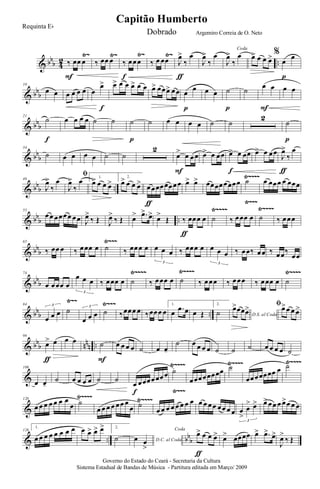 & bbb 4
2 ..
Ÿ~ Ÿ~ Ÿ~ Ÿ~
‰ œœ œ
F
‰ œœ œ ‰ œœœ
f
‰ œ œœ J
œ>
‰
œ
ƒ
J
œ>
‰
œ
Coda
J
œ>
‰
œ œ> œ œ œ> %
œ
œ
p
& bbb
10
œ œ œ œ œ œ œ
œ>
f
œ> œ œ œ> œ œ œ> œœœ> œœ œ œ
p
œ œ ˙
p
˙
œ œ
F
œ œ
& bbb
21
˙
f
œ œ œ œ ˙ ˙ ˙
p
˙ œ œ œ œ ˙ ˙
2
˙
p
& bb
b
34
˙ œ œ œ œ ˙ ˙
2
œ> œ œœ
F
œ> œ œœ œ> œ œœ
f
œ> œ œœ
J
œ>
‰
œ
ƒ
& bbb ..
Ÿ~~~~
Ÿ~~~
46
J
œ>
‰
œ
ﬁ
J
œ>
‰
œ 1.
œ> œ œ œ>
2.
œ> œ œ œ> œœœœœœœœ
ƒ
œ> œ> œœœœœœœœ ˙ œ œœœ œ œœœ
& bb
b ..
Ÿ~~~~Ÿ~~~~55
œœ œœœœ œœ J
œ>
‰ Œ J
œ>
‰ Œ œ> .œ> œ> œ>
Œ ‰ œœœ œ
ƒ
˙ ‰ œœœ œ ˙ ‰ œœœ
& bbb
Ÿ~~~65
‰ œœ œ ‰ œœœ œ ˙ ‰ œœœ œ œ œ œ
3
‰ œœœ œ œ œ œ
3
‰ œœ‰ œœ ‰ œœ‰
œœ
& bbb
Ÿ~~~~Ÿ~~~~Ÿ~~~~74
œ œœœ œ
œ œ œ
3
‰ œœœ œ ˙ ‰ œœœ œ ˙ ‰ œœœ ‰ œœœ ‰ œœœ œ ˙
& bbb ..
Ÿ~~ Ÿ~~~84
œ œ œ
3
˙
œ œ œ
3
˙ ‰œœœ œ ‰œœœ œ
1.
œ .œ œ œ Œ
2.
˙ D.S. al Coda
œ>œœœ> ﬁœ>œ œ œ>
& bbb nnn ..
96
œ> œ
ƒ
œ œ ˙
F
œ œ œ œ ˙ œ œ-
˙ œ œ œ œ ˙ ˙ ˙ œ œ œ œ ˙
&
Ÿ~~~~
Ÿ~~~
Ÿ~~~~ Ÿ~~~~
109
œ œ-
˙ œ œ œ œ ˙ ˙
œ œœœœœœœ
f
˙
œœœœœœœœ ˙
œœœœœœœ œ ˙
&
Ÿ~~~~ Ÿ~~~~120
œ œ œ œ œ œ œ
œ ˙
œ œ œ œ œœ œ
œ ˙
œ œ œ œ œ œ œ œ œ œ œœ œœ œ œ œ
>
œ
> œ>
3
œ>œœ œ œ>œ œ œ
& .. bb
b
128
1.
œ œ œ œ œ œ œ œ œ œ> œ> œ> 2.
˙ D.C. al Codaœ œ
>
Coda
œ> œ œ œ>
ƒ
œ> œœœœ œ> .œ> œ>
J
œ>
‰ Œ
Governo do Estado do Ceará - Secretaria da Cultura
Sistema Estadual de Bandas de Música - Partitura editada em Março/ 2009
Capitão Humberto
Requinta Eb
Dobrado Argemiro Correia de O. Neto
 