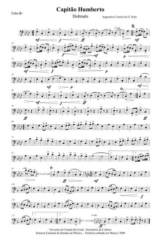 t
bb
bb 4
2 ..œ>
œ
F
œ>
œ œ
>
œ
f
œ>
œ
j
œ
>
‰ œ
ƒ
j
œ
>
‰ œ
Coda
j
œ ‰ œ œ
>
œ
%
œ> œœœ œ
>
F
t
bb
bb
10
œ>
œ
>
œ> œœœ œ
>
œ>
œ
>
œ> œœœ œ>
f
œ>
œœœ œ> œ> œœœ œ
>
F
œ>
œ
>
œ
> œœœ œ
>
p
œ
>
œ
>
t bbbb
19
œ> œœœ œ
>
F
œ
>
œ> œ> œœœ œ>
f
œ>
œ
>
œ> œœœ œ
>
œ>
œ
>
œ-
œ-
p
œ-
œ-
œ-
œ-
œ-
œ-
t
bbbb
29
œ-
œ-
œ-
œ-
œ œ
F
œ œ œ-
œ-
p
œ-
œ-
œ-
œ-
œ-
œ-
œ-
œ-
œ-
œ-
œ œ
F
t
bb
bb ..
40
œ œ œ>
œ
F
œ>
œ œ
>
œ
f
œ>
œ
j
œ
>
‰ œ
ƒ
j
œ
>
‰ œ
ﬁ
j
œ ‰ œ
1.
œ
>
œ 2.
œ
œ
t
bb
bb
50
J
œ ‰ Œ
ƒ
œ> œ>
J
œ>
‰ Œ œ
>
œ
>
J
œ
>
‰ Œ
J
œ
>
‰ Œ J
œ>
‰ Œ
J
œ>
‰ Œ œ>
.œ
>
œ
>
œ>
œ
ƒ
t
bb
bb ..
60
œ œ œ œ> œ> œ œ œ œ> œ> œ> œ> œ> œ> œ> œ> œ œ œ œ œ œ œ œ œ œ
t bbbb
71
œ
œ œ> œ> œ> œ> œ œ œ œ œ œ œ œ> œ> œ œ œ œ> œ> œ> œ> œ> œ> œ> œ>
t bbbb ..
82
œ œ œ œ
œ> œ> œ> œ> œ> œ> œ> œ> ˙ ˙
1.
œ œ œ œ
2.
œ œœœ œœ
t
bbbb nnnb ..
93
D.S. al Coda
œ> œ œ œ> ﬁ
œ
œ œ> œ
ƒ
œ œ œ œ
F
œ œ œ œ œ
œ
œ
œ œ
œ
t
b
103
œ œ œ œ œ œ œ œ œ œ œ œ œ œ œ
œ
œ
œ
œ
œ
œ œ œ œ œ œ œ œ œ œ
f
t
b
115
œ œ œ œ œ
œ
œ
œ œ
œ
œ œ œ œ œ œ œ œ œ œ œ œ œ œ œ
œ
œ
œ
œ
œ
t
b .. bb
bb
127
œ œ œ œ
1.
œ œ œ œ
2.
œ œ D.C. al Coda
œ œ
>
Coda
œ
>
œ
ƒ
œ>
œ œ> .œ> œ>
J
œ>
‰ Œ
Governo do Estado do Ceará - Secretaria da Cultura
Sistema Estadual de Bandas de Música - Partitura editada em Março/ 2009
Capitão Humberto
Tuba Bb
Dobrado Argemiro Correia de O. Neto
 