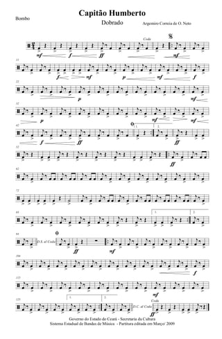 ã 4
2 ..œ
>
Œ
F
œ
>
Œ œ
>
Œ
f
œ
>
Œ j
œ
>
‰ œ
ƒ
j
œ
>
‰ œ
Coda
j
œ
>
‰ œ œ
>
Œ
%
j
œ ‰ œ
>
F
j
œ ‰ œ
>
ã
11
j
œ ‰ œ
>
j
œ ‰ œ
>
œ
>
œ
>
f
œ
>
œ
>
j
œ ‰ œ
>
F
j
œ ‰ œ
>
j
œ ‰ œ
>
p
j
œ ‰ œ
>
j
œ ‰ œ
>
F
j
œ ‰ œ
>
j
œ ‰ œ
>
f
ã
22
j
œ ‰ œ
>
j
œ ‰ œ
>
j
œ ‰ œ
>
j
œ ‰ œ
>
p
j
œ ‰ œ
>
j
œ ‰ œ
>
j
œ ‰ œ
>
j
œ ‰ œ
>
j
œ ‰ œ
>
j
œ ‰ œ
>
F
ã
32
j
œ ‰ œ
>
j
œ ‰ œ
>
p
j
œ ‰ œ
>
j
œ ‰ œ
>
j
œ ‰ œ
>
j
œ ‰ œ
>
j
œ ‰ œ
>
j
œ ‰ œ
>F
j
œ ‰ œ
>
j
œ ‰ œ
>
F
ã ..
42
j
œ ‰ œ
>
j
œ ‰ œ
>
f
j
œ ‰ œ
>
j
œ
>
‰ œ
ƒ
j
œ
>
‰ œ
ﬁ
j
œ
>
‰ œ
1.
œ
>
Œ
2.
j
œ ‰ œ
>
j
œ
>
‰ Œ
ƒ
œ
>
œ
>
ã ..
52
j
œ
>
‰ Œ œ
>
œ
>
j
œ
>
‰ Œ j
œ
>
‰ Œ j
œ
>
‰ Œ j
œ
>
‰ Œ œ
>
œ
>
j
œ
>
‰ Œ j
œ ‰ œ
>
ƒ
j
œ ‰ œ œ
ã
62
j
œ ‰ œ
>
j
œ ‰ œ œ
j
œ ‰ œ œ
j
œ ‰ œ œ
j
œ ‰ œ
>
j
œ ‰ œ
>
j
œ ‰ œ
>
j
œ ‰ œ
>
j
œ ‰ œ
>
j
œ ‰ œ
>
ã
72
œ
>
œ
>
œ
>
œ
>
œ
>
Œ ˙
>
j
œ ‰ œ
>
j
œ ‰ œ œ
j
œ ‰ œ
>
j
œ ‰ œ œ
j
œ ‰ œ œ
j
œ ‰ œ œ
j
œ ‰ œ
>
ã ..
83
j
œ ‰ œ
>
j
œ ‰ œ
>
j
œ ‰ œ
>
j
œ ‰ œ
>
j
œ ‰ œ
>
j
œ
>
‰ Œ j
œ
>
‰ Œ
1.
œ
>
œ
>
j
œ
>
‰ Œ
2.
j
œ ‰ œ
>
ã ..
93
D.S. al Coda
j
œ ‰ œ
>
ﬁ
j
œ ‰ œ
>
œ
>
Œ
ƒ
∑ j
œ ‰ œ
>
F
j
œ ‰ œ
>
j
œ ‰ œ
>
j
œ ‰ œ
>
j
œ ‰ œ
>
j
œ ‰ œ
>
ã
104
j
œ ‰ œ
>
j
œ ‰ œ
>
j
œ ‰ œ
>
j
œ ‰ œ
>
j
œ ‰ œ
>
j
œ ‰ œ
>
j
œ ‰ œ
>
j
œ ‰ œ
>
j
œ ‰ œ
>
j
œ ‰ œ
>
j
œ ‰ œ
>
f
ã
115
j
œ ‰ œ
>
j
œ ‰ œ
>
j
œ ‰ œ
>
j
œ ‰ œ
>
j
œ ‰ œ
>
j
œ ‰ œ
>
j
œ ‰ œ
>
j
œ ‰ œ
>
F
j
œ ‰ œ
>
j
œ ‰ œ
>
ã ..
125
j
œ ‰ œ
>
j
œ ‰ œ
>
j
œ ‰ œ
>
1.
j
œ ‰ œ
>
j
œ ‰ œ
>
2.
j
œ ‰ œ
>
D.C. al Coda
j
œ ‰œ
>>
Coda
œ
>
Œ
ƒ
œ
>
Œ œ
>
œ
>
j
œ
>
‰Œ
Governo do Estado do Ceará - Secretaria da Cultura
Sistema Estadual de Bandas de Música - Partitura editada em Março/ 2009
Capitão Humberto
Bombo
Dobrado Argemiro Correia de O. Neto
 