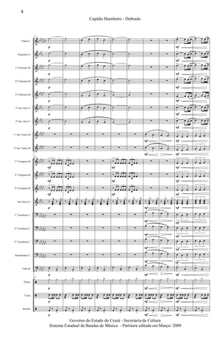 &
&
&
&
&
&
&
&
&
&
&
&
&
?
?
?
?
t
ã
ã
ã
bb
bb
bb
bb
b
bb
bb
bb
bb
bb
bb
bb
b
bb
b
bb
bb
bb
bb
bb
bb
bb
bb
bb
bb
bb
b
bb
bb
bb
bb
bb
bb
bb
bb
bb
bb
bb
bb
bb
bb
Flauta C
Requinta Eb
1º Clarinete Bb
2º Clarinete Bb
3º Clarinete Bb
1º Sax Alto Eb
2º Sax Alto Eb
1º Sax Tenor Bb
2º Sax Tenor Bb
1º Trompete Bb
2º Trompete Bb
3º Trompete Bb
Sax Horn Eb
1º Trombone C
2º Trombone C
3º Trombone C
Bombardino C
Tuba Bb
Pratos
Caixa
Bombo
33
˙
˙
˙
˙
˙
˙
˙
∑
∑
33
‰
œ œ œ œ œ
3 3
‰
œ œ œ œ œ
3 3
‰
œ œ œ œ œ
3 3
‰
j
œœœ
‰
j
œœœ
∑
∑
∑
∑
œ-
œ-
33
y y
œ œœ œ œ
j
œ ‰ œ
>
F
F
F
p
p
p
p
p
p
p
p
p
p
p
p
˙
˙
˙
˙
˙
˙
˙
∑
∑
œ œ œ œ
3
œ œ œ œ
3
œ œ œ œ
3
‰
j
œœœ
‰
j
œœœ
∑
∑
∑
∑
œ-
œ-
y y
œ
æ
œ œœ
j
œ ‰ œ
>
œ œ
œ œ
œ œ
œ œ
œ œ
œ œ
œ œ
∑
∑
∑
∑
∑
‰
j
œœœ
‰
j
œœœ
∑
∑
∑
∑
œ-
œ-
y y
œ œœœ œ
j
œ ‰ œ
>
œ œ
œ œ
œ œ
œ œ
œ œ
œ œ
œ œ
∑
∑
∑
∑
∑
‰
j
œœœ
‰
j
œœœ
∑
∑
∑
∑
œ-
œ-
y y
œ
æ
œ œœ
j
œ ‰ œ
>
˙
˙
˙
˙
˙
˙
˙
∑
∑
‰ œ œ œ œ œ
3 3
‰ œ œ œ œ œ
3 3
‰ œ œ œ œ œ
3 3
‰
j
œœœ
‰
j
œœœ
∑
∑
∑
∑
œ-
œ-
y y
œ œœœ œ
j
œ ‰ œ
>
F
F
F
˙
˙
˙
˙
˙
˙
˙
∑
∑
œ œ œ œ
3
œ œ œ œ
3
œ œ œ œ
3
‰
j
œœœ
‰
j
œœœ
∑
∑
∑
∑
œ-
œ-
y y
œ
æ
œ œœ
j
œ ‰ œ
>
∑
∑
∑
∑
∑
∑
∑
œ œ
œ œ
∑
∑
∑
‰
j
œœœ
‰
j
œœœ
œ œ
œ œ
œ œ
œ œ
œ œ
y y
œ œœœ œ
j
œ ‰ œ
>
F
F
F
F
F
F
F
F
F
F
F
∑
∑
∑
∑
∑
∑
∑
œ œ
œ œ
∑
∑
∑
‰
j
œœœ
‰
j
œœœ
œ œ
œ œ
œ œ
œ œ
œ œ
y y
œ
æ
œ œœ
j
œ ‰ œ
>
œ> œ œ œ
œ> œ œ œ
œ> œ œ œ
œ> œ œ œ
œ
>
œ œ œ
œ> œ œ œ
œ> œ œ œ
œ œ œ
3
œ œ œ
3
œ œ œ
3
œ œ œ
3
œ œ œ
3
œœœ
œœœ
œœœ
3
œ œ œ
3
œ œ œ
3
œ œ œ
3
œ œ œ
3
œ>
œ
y y
œ œ œ œ œ
j
œ ‰ œ
>
F
F
F
F
F
F
F
F
F
F
F
F
F
F
F
F
F
F
F
F
F
œ> œ œ œ
œ> œ œ œ
œ> œ œ œ
œ> œ œ œ
œ
>
œ œ œ
œ> œ œ œ
œ> œ œ œ
œ œ œ
3
œ œ œ
3
œ œ œ
3
œ œ œ
3
œ œ œ
3
œœœ
œœœ
œœœ
3
œ œ œ
3
œ œ œ
3
œ œ œ
3
œ œ œ
3
œ>
œ
y y
œ
æ
œ œ œ
j
œ ‰ œ
>
4
Capitão Humberto - Dobrado
Governo do Estado do Ceará - Secretaria da Cultura
Sistema Estadual de Bandas de Música - Partitura editada em Março/ 2009
 