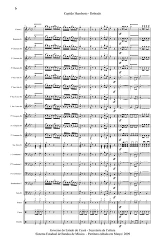 &
&
&
&
&
&
&
&
&
&
&
&
&
?
?
?
?
t
ã
ã
ã
bb
bb
bb
bb
b
bb
bb
bb
bb
bb
bb
bb
b
bb
b
bb
bb
bb
bb
bb
bb
bb
bb
bb
bb
bb
b
bb
bb
bb
bb
bb
bb
bb
bb
bb
bb
bb
bb
bb
bb
..
..
..
..
..
..
..
..
..
..
..
..
..
..
..
..
..
..
..
..
..
Flauta C
Requinta Eb
1º Clarinete Bb
2º Clarinete Bb
3º Clarinete Bb
1º Sax Alto Eb
2º Sax Alto Eb
1º Sax Tenor Bb
2º Sax Tenor Bb
1º Trompete Bb
2º Trompete Bb
3º Trompete Bb
Sax Horn Eb
1º Trombone C
2º Trombone C
3º Trombone C
Bombardino C
Tuba Bb
Pratos
Caixa
Bombo
Ÿ~~~~~~~
Ÿ~~~~~~~
Ÿ~~~~~~~
Ÿ~~~~~~
Ÿ~~~~~~~Ÿ~~~~~~
Ÿ~~~~~~~~
Ÿ~~~~~~~
Ÿ~~~~~~~
Ÿ~~~~~~~
Ÿ~~~~~~~
Ÿ~~~~~~~
Ÿ~~~~~~~
Ÿ~~~~~~~
53 ˙
˙
˙
˙
˙
˙
˙
˙
˙
53
˙>
˙
>
˙
>
œœœ
>
œœœ
>
œ> œ>
œ> œ>
œ
>
œ
>
˙>
œ
>
œ
>
53
y> y>
œ> œ>œ>œ> œ>
œ
>
œ
>
œ œ œ œ œ œ œ œ
œ œ œ œ œ œ œ œ
œ œ œ œ œ œ œ œ
œ œ œ œ œ œ œ œ
œ œ œ œ œ œ œ œ
œ œ œ œ œ œ œ œ
œ œ œ œ œ œ œ œ
œ œ œ œ œ œ œ œ
œ œ œ œ œ œ œ œ
œ œ œ œ œ œ œ œ
œ œ œ œ œ œ œ œ
œ œ œ œ œ œ œ œ
j
œœœ
>
‰ Œ
J
œ>
‰ Œ
J
œ>
‰ Œ
j
œ
>
‰ Œ
œ œ œ œ œ œ œ œ
J
œ
>
‰ Œ
J
y>
‰ Œ
J
œ>
‰ Œ
j
œ
>
‰ Œ
œ œ œ œ œ œ œ œ
œ œ œ œ œ œ œ œ
œ œ œ œ œ œ œ œ
œ œ œ œ œ œ œ œ
œ œ œ œ œ œ œ œ
œ œ œ œ œ œ œ œ
œ œ œ œ œ œ œ œ
œ œ œ œ œ œ œ œ
œ œ œ œ œ œ œ œ
œ œ œ œ œ œ œ œ
œ œ œ œ œ œ œ œ
œ œ œ œ œ œ œ œ
j
œœœ
>
‰ Œ
J
œ>
‰ Œ
J
œ
>
‰ Œ
j
œ
>
‰ Œ
œ œ œ œ œ œ œ œ
J
œ
>
‰ Œ
J
y>
‰ Œ
J
œ>
‰ Œ
j
œ
>
‰ Œ
J
œ>
‰ Œ
J
œ>
‰ Œ
J
œ>
‰ Œ
J
œ>
‰ Œ
J
œ>
‰ Œ
J
œ>
‰ Œ
J
œ
>
‰ Œ
J
œ>
‰ Œ
j
œ
>
‰ Œ
j
œ
>
‰ Œ
j
œ
>
‰ Œ
j
œ
>
‰ Œ
j
œœœ
>
‰ Œ
J
œ>
‰ Œ
J
œ
>
‰ Œ
j
œ
>
‰ Œ
J
œ>
‰ Œ
J
œ>
‰ Œ
J
y>
‰ Œ
œ> œ>œ>œ> œ>
j
œ
>
‰ Œ
J
œ>
‰ Œ
J
œ>
‰ Œ
J
œ>
‰ Œ
J
œ>
‰ Œ
J
œ
>
‰ Œ
J
œ>
‰ Œ
J
œ
>
‰ Œ
J
œ
>
‰ Œ
j
œ
>
‰ Œ
j
œ
>
‰ Œ
j
œ
>
‰ Œ
j
œ
>
‰ Œ
j
œœœ
>
‰ Œ
J
œ>
‰ Œ
J
œ
>
‰ Œ
j
œ
>
‰ Œ
J
œ>
‰ Œ
J
œ>
‰ Œ
J
y>
‰ ‰ ‰
œ> œ>œ>œ> œ>
j
œ
>
‰ Œ
œ> .œ>
œ>
œ> .œ>
œ>
œ> .œ>
œ>
œ> .œ>
œ>
œ
>
.œ>
œ
>
œ> .œ>
œ>
œ> .œ>
œ>
œ
>
.œ>
œ
>
œ
>
.œ>
œ
>
œ
>
.œ
>
œ
>
œ
>
.œ>
œ
>
œ
>
.œ>
œ
>
œœœ
>
...œœœ
>
œœœ
>
œ> .œ>
œ>
œ> .œ>
œ>
œ
>
.œ
>
œ
>
œ> .œ>
œ>
œ>
.œ>
œ
>
y> y>
œ>
.œ> œ>
œ
>
œ
>
œ>
Œ
œ>
Œ
œ>
Œ
œ>
Œ
œ
>
Œ
œ>
œ
œ>
œ
œ
> œ
œ
> œ
œ
>
Œ
œ
>
Œ
œ
>
Œ
œœœ
>
Œ
œ>
œ
œ
>
œ
œ
>
œ
œ>
œ
œ>
œ
J
y>
‰ Œ
J
œ>
‰ Œ
j
œ
>
‰ Œ
ƒ
ƒ
ƒ
ƒ
ƒ
ƒ
ƒ
ƒ
ƒ
‰
œœœ œ
‰ œœœ œ
‰
œœœ œ
‰ œœœ œ
‰ œœœ œ
˙>
˙>
˙
>
˙
>
‰
œœœ œ
‰ œœœ œ
‰ œœœ œ
‰ œœœ
œœœ
œœœ
œœœ
˙>
˙>
˙>
˙>
œ œ
y y
œ œœœ œ
j
œ ‰ œ
>
ƒ
ƒ
ƒ
ƒ
ƒ
ƒ
ƒ
ƒ
ƒ
ƒ
ƒ
ƒ
˙
˙
˙
˙
˙
œ œ
> œ>
œ œ
> œ>
œ œ
>
œ
>
œ œ>
œ
>
œ œ œ œ
œ œ œ œ
œ œ œ œ
œœœ
œœœ
œœœ
œœœ
œ œ
> œ>
œ œ
> œ>
œ œ
> œ>
œ œ
> œ>
œ œ> œ>
y y y
œ
æ
œ œ
j
œ ‰ œ œ
‰
œ œ œ œ
‰ œ œ œ œ
‰
œ œ œ œ
‰ œ œ œ œ
‰ œ œ œ œ
˙>
˙>
˙
>
˙
>
‰
œ œ œ œ
‰ œ œ œ œ
‰ œ œ œ œ
‰ œœœ
œœœ
œœœ
œœœ
˙>
˙>
˙>
˙>
œ œ
y y
œ œ œ œ œ
j
œ ‰ œ
>
6
Capitão Humberto - Dobrado
Governo do Estado do Ceará - Secretaria da Cultura
Sistema Estadual de Bandas de Música - Partitura editada em Março/ 2009
 