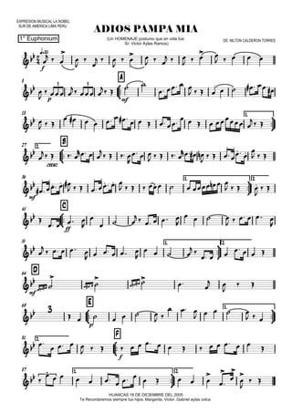 EXPRESION MUSICAL LA NOBEL
SUR DE AMERICA LIMA PERU
q=85
1° Euphonium
ADIOS PAMPA MIA
HUANCAS 18 DE DICIEMBRE DEL 2005
Te Recordaremos siempre tus hijos: Margarita, Victor ,Gabriel aylas colca
(Un HOMENAJE postumo que en vida fue:
Sr; Victor Aylas Ramos)
DE: NILTON CALDERON TORRES
8



A
18 1.



2.27



B
36 1.



2.
45



C
55 1.



2.
D64
69



E 1.



2.81



F
87 1.



2.


f

p mf
3 3


cresc.

mf

ff


mf


p

f
 3

  





  

 
 
  
  
  
 
    


  
  
 
 
   
         

  
            
     
 

   
  

   

  
    
  

  

 

   
  


  

   
   

 

   
          
   

 

   


  
     

   
     



    
     

   
 
  
   
   

   

   
 
 

 
      
 
  
    
  

   
                

             









 
 
