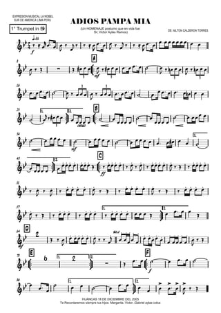 EXPRESION MUSICAL LA NOBEL
SUR DE AMERICA LIMA PERU
q=85
1° Trumpet in Bb
ADIOS PAMPA MIA
HUANCAS 18 DE DICIEMBRE DEL 2005
Te Recordaremos siempre tus hijos: Margarita, Victor ,Gabriel aylas colca
(Un HOMENAJE postumo que en vida fue:
Sr; Victor Aylas Ramos)
DE: NILTON CALDERON TORRES
8



A
16
25 1.



2.



B
34 1.



43 2.



C
51
57 1.



2.
D64



E73 1.



2.



F
86 1.



2.


f
 
mf3 3 3 3

3 3

cresc.3

mf

ff



mf
 solo

 

f

  
  



    

  
  
    

     


      
         
     
    
    
   

             
 
         
 
 
   
                   
          
     
 
  
      
       
 

 

     
        
       

      
   
            

  

     
   
 









 
 













 
       

 
    
    



 




 
 