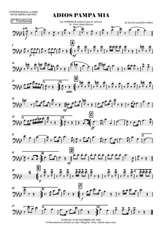 EXPRESION MUSICAL LA NOBEL
SUR DE AMERICA LIMA PERU
q=85
1° Trombone
ADIOS PAMPA MIA
HUANCAS 18 DE DICIEMBRE DEL 2005
Te Recordaremos siempre tus hijos: Margarita, Victor ,Gabriel aylas colca
(Un HOMENAJE postumo que en vida fue:
Sr; Victor Aylas Ramos)
DE: NILTON CALDERON TORRES
8



A
16
25 1.



2.



B
33
42 1.



2.



C
51 1.



61 2.
D
69



E 1.



80 2.



F
87 1.



2.




f



p mf3 3




cresc.

mf

ff






mf


p


f


3

 
 
  
 

 
 
 

 

 
 
 
  

 
  
 
   
   

 

 

 

 
    
   

 




 


  
   
  
         
 
  
 
 
    
   
   

 

 

 

 

 

 

 

 

 


 

      
         
         
      
    
   
       


  
     

   
 
   
 
 
   
     

  

        
            



  


 

 

 

 
    
   

 

 

 

 
   

    

  
   
    
 
    


          
     
  
 
