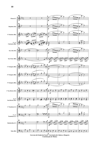 &
&
&
&
&
&
&
&
&
&
&
?
?
?
?
bbbb
b
bb
bbb
bb
b
bb
bb
b
bb
b
bbb
bbb
bb
bb
bb
bbb
bbbb
b
bb
bbb
bbb
Flauta (C)
Requinta (Eb)
1º Clarinete (Bb)
2º e 3º
Clarinetes (Bb)
Sax-Alto (Eb)
Sax-Tenor (Bb)
1º Trompete (Bb)
2º Trompete (Bb)
3º Trompete (Bb)
1º Sax-Horne (Eb)
2ºe 3º
Sax-Hornes (Eb)
1º Trombone (C)
2º e 3º
Trombones (C)
Bombardino (C)
Tuba (Bb)
45
∑
45
∑
‰ œ œœ‰ œ œ œ#
‰ œœ
œœœœ‰ œœ# œœ
œœ
45
˙ ˙#
w
45
œ œ ‰ J
œ
j
œ .œ œ
œ œ ‰ J
œ
j
œ .œ œ
œ œ ‰ J
œ
j
œ .œ œ
45
Œ œ. Œ œ# .
Œ œœ.
Œ œœ.
45
˙ ˙
w˙ ˙n
45
w
œ.
Œ œ.
Œ
∑
∑
‰ œ œn œœ œb
‰
œœn
œœ
œœn œœ œœ
.˙n œ
˙ œ
œ
œ œ œ
œb
œ œ œ
œ
œ œ œ
œ
Œ œ.
Œ œ.
Œ œœ# .
Œ œœn .
˙
œ
œ
˙˙n œœb œœ
˙n œb œ
œ.
Œ œ.
Œ
p
p
p
p
p
p
p
p
p
p
p
p
p
p
p
F ˙ œ œ œ œ
F
˙ œ œ œ œ
˙ œ œ œ œ
ww
F
˙ œ œ œ œ
‰œœ œ ‰ œ œ œ
F
w
w
w
F
Œ œ.
Œ œ.
Œ œœ.
Œ œœ.
F
˙ œ œ œ œ
w
w
F
‰œœ œ
‰ œ œ œ
œ. Œ œ. Œ
œ
œ ˙
œ
œ ˙
œ
œ ˙
˙ ˙
w
œ
œ ˙
‰œœ œ ‰œœ œ
˙ ˙
˙ ˙
˙ ˙
Œ œ.
Œ œ.
Œ œœ. Œ œœ.
œ œ ˙
˙ ˙w
‰œœ œ
‰œœ œ
œ Œ œ Œ
˙ œ œ œ œ
˙ œ œ œ œ
˙ œ œ œ œ
w
w
˙ œ œ œ œ
‰œœ œ ‰ œ œ œ
w
w
w
Œ œ.
Œ œ.
Œ œœ. Œ œœ.
˙ œ œ œ œ
w
w
‰œœ œ ‰ œ œ œ
œ Œ œ Œ
œ
œ ˙
œ
œ ˙
œ
œ ˙
œœ
œ
œ ˙
˙
œ
œ ˙
‰œœ œ ‰œœ œ
œ
œ ˙
œ œ ˙
œ œ ˙
Œ œ.
Œ œ.
Œ œœ.
Œ œœ.
œ œ ˙
œœ
œ
œ ˙
˙
‰œœ œ
‰œœ œ
œ Œ œ Œ
Governo do Estado do Ceará - Secretaria da Cultura e Desporto
Coordenação de Música
10
 