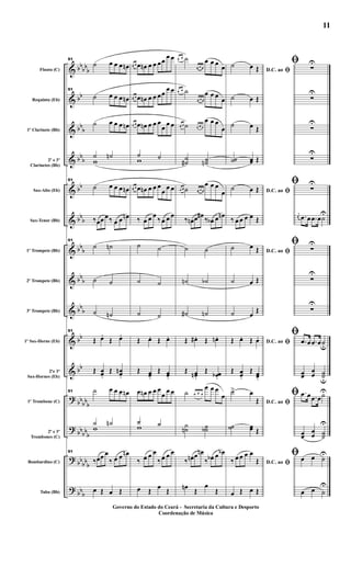 &
&
&
&
&
&
&
&
&
&
&
?
?
?
?
bbbb
b
bb
bbb
bb
b
bb
bb
b
bb
b
bbb
bbb
bb
bb
bb
bbb
bbbb
b
bb
bbb
bbb
Flauta (C)
Requinta (Eb)
1º Clarinete (Bb)
2º e 3º
Clarinetes (Bb)
Sax-Alto (Eb)
Sax-Tenor (Bb)
1º Trompete (Bb)
2º Trompete (Bb)
3º Trompete (Bb)
1º Sax-Horne (Eb)
2ºe 3º
Sax-Hornes (Eb)
1º Trombone (C)
2º e 3º
Trombones (C)
Bombardino (C)
Tuba (Bb)
51
˙ œ œ œ œn
51
˙ œ œ œ œn
˙ œ œ œ œn
˙ ˙n
w
51
˙ œ œ œ œn
‰œœ œ ‰ œ œ œn
51
˙ ˙n
˙ ˙
˙ ˙n
51
Œ œ.
Œ œ.
Œ œœ.
Œ œœn
.
51 ˙ œ œ œ œn
˙ ˙n
w
51
‰œœ œ
‰ œ œ œn
œ Œ œ Œ
œ œ œ œn œ œ œœ œ œ
œ œ œ œn œ œ œœ
œ œ
œ œ œ œn œ œ œ
œ
œ œ
˙ ˙w
œ œ œ œn œ œ œ
œ œ œ
‰ œ œ œ ‰ œ œ œ
˙ ˙
˙ ˙
˙ ˙
Œ œ. Œ œ.
Œ œœ.
Œ œœ.
œ œn œ œ œ
œ œ œ
˙ ˙w
‰ œ œ œ
‰ œ œ œ
œ Œ œ Œ
œ œ ˙
œ œ œ
œ œ œ
œ
œ œ ˙
œ œ œ
œ œ œ œ
œ œ ˙ œ œ œ
œ œ œ
œ
˙˙# ˙˙n
œ œ ˙ œ œ œ
œ œ œ
œ
‰ œn œ œ# ‰ œb œ œn
˙ ˙
˙n ˙b
˙# ˙n
Œ œ# . Œ œn .
Œ œœn .
Œ œœb .
˙ œ œ œ
œ œ œ
œ
˙˙n ˙˙b
‰ œn œ œn
‰ œb œ œb
œn Œ
œ
Œ
D.C. ao ﬁ
˙ œ Œ
˙ œ Œ
˙ œ Œ
˙˙ œœ Œ
D.C. ao ﬁ˙ œ Œ
‰ œ œ œ œ Œ
D.C. ao ﬁ˙ œ Œ
˙ œ Œ
˙ œ Œ
D.C. ao ﬁŒ œ. Œ œ.
Œ œœ.
Œ œœ.
D.C. ao ﬁ
˙> œ
Œ
˙˙ œœ Œ
D.C. ao ﬁ‰ œ œ œ œ
Œ
œ Œ œ Œ
ﬁ ∑
U
∑
U
∑
U
∑
U
ﬁ ∑
U
j
œ .œ œ .œ œ˙U
ﬁ ∑
U
∑
U
∑
U
ﬁ
.œ œ .œ œ˙u
œœ
œœ ˙˙u
ﬁ .œ œ .œ œ˙U
œœ
œœ ˙˙
U
ﬁ œ œ ˙U
œ œ ˙
U
Governo do Estado do Ceará - Secretaria da Cultura e Desporto
Coordenação de Música
11
 