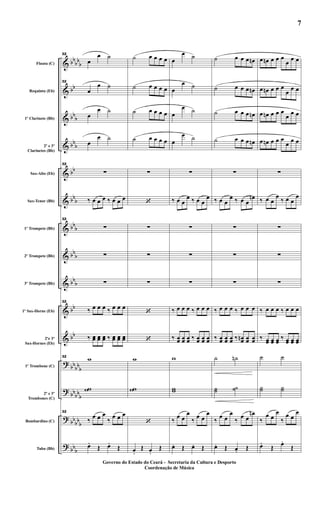 &
&
&
&
&
&
&
&
&
&
&
?
?
?
?
bbbb
b
bb
bbb
bb
b
bb
bb
b
bb
b
bbb
bbb
bb
bb
bb
bbb
bbbb
b
bb
bbb
bbb
Flauta (C)
Requinta (Eb)
1º Clarinete (Bb)
2º e 3º
Clarinetes (Bb)
Sax-Alto (Eb)
Sax-Tenor (Bb)
1º Trompete (Bb)
2º Trompete (Bb)
3º Trompete (Bb)
1º Sax-Horne (Eb)
2ºe 3º
Sax-Hornes (Eb)
1º Trombone (C)
2º e 3º
Trombones (C)
Bombardino (C)
Tuba (Bb)
32
œ
œ ˙
32
œ
œ ˙
œ
œ ˙
œ
œ ˙
32
∑
‰ œ œ œ ‰ œ œ œ
32
∑
∑
∑
32
‰ œ œ œ ‰ œ œ œ
‰ œœ œœ œœ ‰ œœ œœ œœ
32
w
ww
32
‰ œ œ œ
‰ œ œ œ
œ.
Œ œ.
Œ
˙ œ œ œ œ
˙ œ œ œ œ
˙ œ œ œ œ
˙ œ œ œ œ
∑
‘
∑
∑
∑
‘
‘
w
ww
‘
œ.
Œ œ.
Œ
œ
œ ˙
œ
œ ˙
œ
œ ˙
œ
œ ˙
∑
‰ œ œ
œ ‰ œ œ
œ
∑
∑
∑
‰ œ œ œ ‰ œ œ œ
‰ œœ œœ œœ ‰ œœ œœ œœ
w
ww
‰
œ œ
œ
‰ œ œ
œ
œ. Œ œ. Œ
˙ œ œ œ œn
˙ œ œ œ œn
˙ œ œ œ œn
˙ œ œ œ œn
∑
‰ œ œ
œ ‰ œ œ
œn
∑
∑
∑
‰ œ œ œ ‰ œ œ œ
‰ œœ œœ œœ ‰ œœn œœ œœ
˙ ˙n
˙˙ ˙˙
‰ œ œ
œ
‰ œ œ
œn
œ. Œ œ. Œ
œ œn œ œ œ
œ œ œ
œ œn œ œ œ
œ œ œ
œ œn œ œ œ
œ
œ œ
œ œn œ œ œ
œ œ œ
∑
‰ œ œ
œ ‰ œ œ
œ
∑
∑
∑
‰ œ œ œ ‰ œ œ œ
‰ œœ œœ œœ ‰ œœ œœ œœ
˙ ˙
˙˙ ˙˙
‰
œ œ
œ
‰
œ œ
œ
œ.
Œ
œ.
Œ
Governo do Estado do Ceará - Secretaria da Cultura e Desporto
Coordenação de Música
7
 