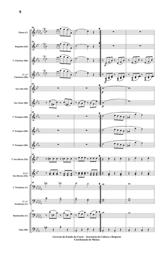 &
&
&
&
&
&
&
&
&
&
&
?
?
?
?
bbbb
b
bb
bbb
bb
b
bb
bb
b
bb
b
bbb
bbb
bb
bb
bb
bbb
bbbb
b
bb
bbb
bbb
..
..
..
..
..
..
..
..
..
..
..
..
..
..
..
Flauta (C)
Requinta (Eb)
1º Clarinete (Bb)
2º e 3º
Clarinetes (Bb)
Sax-Alto (Eb)
Sax-Tenor (Bb)
1º Trompete (Bb)
2º Trompete (Bb)
3º Trompete (Bb)
1º Sax-Horne (Eb)
2ºe 3º
Sax-Hornes (Eb)
1º Trombone (C)
2º e 3º
Trombones (C)
Bombardino (C)
Tuba (Bb)
37
œ œ ˙ œ œ œ
œ œ œ
œ
37
œ œ ˙ œ œ œ
œ œ œ
œ
œ œ ˙ œ œ œ
œ œ œ
œ
œ œ ˙ œ œ œ
œ œ œ
œ
37
∑
‰ œ
œ# œ ‰ œ œn œ
37
∑
∑
∑
37
‰ œ# œ œ ‰ œn œ œ
‰ œœ œœ œœ ‰ œœ œœ œœ
37 ˙n ˙b
˙˙ ˙˙
37
‰
œ
œn
œ
‰
œ œb œ
œn .
Œ
œ.
Œ
˙ œ Œ
˙ œ Œ
˙ œ Œ
˙ œ Œ
∑
‰ œ œ œ ‰ œ œ
œ
∑
∑
∑
‰ œ œ œ ‰ œ œ œ
‰ œœ œœ œœ ‰ œœ œœ œœ
˙ ˙
˙˙ ˙˙
‰
œ œ œ
‰ œ œ
œ
œ.
Œ œ. Œ
p
p
p
p
E
∑
E
∑
‰
œ œ œ ‰
œ œ œ
‰
œœ
œœ œœ
‰
œœ
œœ œœ
E
w
w
E
˙ œ œ œ œ
˙ œ œ œ œ
˙ œ œ œ œ
E
Œ œ. Œ œ.
Œ œœ.
Œ œœ.
E w
ww
E w
œ.
Œ œ.
Œ
∑
∑
‰ œ œ œ ‰ œ œ œ
‰
œœ
œœ œœ
‰
œœ
œœ œœ
w
w
œn
œ ˙
œn
œ ˙
œn
œ ˙
Œ œ.
Œ œ.
Œ œœ.
Œ œœ.
w
ww
w
œ. Œ œ. Œ
Governo do Estado do Ceará - Secretaria da Cultura e Desporto
Coordenação de Música
8
 