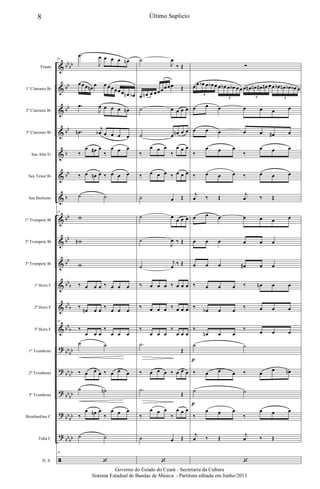 &
&
&
&
&
&
&
&
&
&
&
&
&
?
?
?
?
?
ã
bb
bb
bb
bb
bb
b
bb
b
bb
bb
bb
bb
b
bb
b
bb
b
bb
bb
bb
bb
bb
bb
bb
bb
bb
bb
Flauta
1º Clarinete Bb
2º Clarinete Bb
3º Clarinete Bb
Sax Alto Eb
Sax Tenor Bb
Sax Barítono
1º Trompete Bb
2º Trompete Bb
3º Trompete Bb
1º Horn F
2º Horn F
3º Horn F
1º Trombone
2º Trombone
3º Trombone
Bombardino C
Tuba C
D. S.
35
.œ
J
œ œ œ œ œn
œœœ œn œ œ œœœœœ œn œb
.œ
J
œ œ œ œ œn
.œn
j
œb œ œ œ œ
‰
œ œ# œ
‰
œ œ œ
‰ œ œn œ ‰ œ œ œ
˙ ˙
35
w
wn
w
‰ œ œ œ ‰ œ œ œ
‰
œn œ œ
‰
œ œ œ
35
‰
œ œ œ
‰
œ œ œ
˙ ˙
‰ œ œ œ ‰ œ œ œ
˙ ˙n
‰
œ œn œ
‰
œ œ œ
˙ ˙
35
‘
˙
J
œ
‰ Œ
œ œn œ œœœœœœ Œ
˙ œ œ œ œ
˙ œ œn œ œ
‰
œ œ œ
‰
œ œ œ
‰ œ œ œ ‰ œ œ œ
˙ œ Œ
˙ œ
œ œ œ
˙
J
œ ‰ Œ
˙
j
œ
‰ Œ
‰ œ œ œ ‰ œ œ œ
‰ œ œ œ ‰ œ œ œ
‰
œ œ œ
‰
œ œ œ
.˙
Œ
‰ œ œ œ ‰ œ œ œ
.˙
Œ
‰
œ œ œ
‰
œ œ œ
˙ œ Œ
‘
∑
œœ œb œ œb œ œ œb œ œb œœ œ œn œn œ# œn œœ œb œn œb œb œ
6
6 6 6
œ œ œ œ œ œ œ
œ œ œ œ œ œ# œ
‰
œ œ œ
‰
œ œ œ
‰ œ œ œ ‰ œ œ œ
j
œ ‰ Œ
j
œ ‰ Œ
œ œ œ œ œ œ œ
œ œ œ œ œ œ
œ œ œ œ# œ œ
‰ œ œ œ ‰ œn œ œ
‰
œb œ œ
‰ œ œ œ
‰
œn œ œ
‰ œ œ œ
˙ ˙
‰ œ œ œ ‰ œ œ œn
˙ ˙
‰
œ œ œ
‰
œ œ œ
j
œ ‰ Œ
j
œ ‰ Œ
‘
p
p
8 Último Suplicio
Governo do Estado do Ceará - Secretaria da Cultura
Sistema Estadual de Bandas de Música - Partitura editada em Junho/2013
 