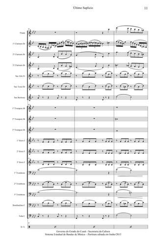 &
&
&
&
&
&
&
&
&
&
&
&
&
?
?
?
?
?
ã
bb
bb
bb
bb
bb
b
bb
b
bb
bb
bb
bb
b
bb
b
bb
b
bb
bb
bb
bb
bb
bb
bb
bb
bb
bb
Flauta
1º Clarinete Bb
2º Clarinete Bb
3º Clarinete Bb
Sax Alto Eb
Sax Tenor Bb
Sax Barítono
1º Trompete Bb
2º Trompete Bb
3º Trompete Bb
1º Horn F
2º Horn F
3º Horn F
1º Trombone
2º Trombone
3º Trombone
Bombardino C
Tuba C
D. S.
46
∑
œ œ œ œ œ# œ
œb œ
œ. œ. œ œ
œ œ# œ œ
.œ
j
œ œ
œ œ œ
.œ
j
œ œ
œ œ œ#
‰
œ œ œ
‰
œ œ œ
‰ œ œ œ ‰ œ œ œ
j
œ ‰ Œ
j
œ ‰ Œ
46
∑
∑
∑
‰ œ œ œ ‰ œ œ œ
‰ œ œ œ ‰ œ œ œ
46
‰
œ œ œ
‰
œ œ œ
w
‰ œ œ
œ ‰ œ œ
œ
w
‰
œ œ œ
‰
œ œ œ
j
œ ‰ Œ
j
œ ‰ Œ
46
‘
Ó Œ
œ
œ œ œ œn œ œ# œ œ œ œb œn œb œ œn
6
6
.œ J
œ
œ
œ
.œ
j
œ œ
œ
‰
œ œ œ
‰
œ œ œ
‰ œ œ œ ‰ œ œ œ
j
œ
‰ Œ j
œ
‰ Œ
∑
∑
∑
‰ œ œ œ ‰ œ œ œ
‰
œ œ œ
‰
œ œ œ
‰
œ œ œ
‰
œ œ œ
.˙
Œ
‰ œ œ œ ‰ œ œ œ
.˙
Œ
‰
œ œ œ
‰
œ œ œ
j
œ
‰ Œ j
œ
‰ Œ
‘
.œ
J
œ œ œ œ œn
œ œ œ œn œ œ œ œ œ œ œ œn œb
.œ
J
œ œ œ œ œn
.œn
j
œb œ œ œ œ
‰
œ œ œ
‰
œ œ œ
‰ œ œn œ ‰ œ œ œ
˙ ˙
w
wn
w
‰ œ œ œ ‰ œ œ œ
‰
œn œ œ
‰
œ œ œ
‰
œ œ œ
‰
œ œ œ
˙ ˙
‰ œ œ œ ‰ œ œ œ
˙ ˙n
‰
œ œn œ
‰
œ œ œ
˙ ˙
‘
11Último Suplicio
Governo do Estado do Ceará - Secretaria da Cultura
Sistema Estadual de Bandas de Música - Partitura editada em Junho/2013
 