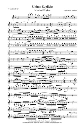 & bb
4
4 ∑
œ œ œ œ œ œ
p
œ œ œ# œ ˙
∑
œ œ œ œ œ œ
& bb ..
6
œ œ œ œ ˙ ˙ œ œ
œ
Œ Œ œ
π
˙ œ œ œ œ .œ
J
œ œ œ
& bb
11
˙ œ# œ œ œ .œ j
œ œ œ# œœ œn œ œ# ˙ œn œ œ œn œ œ œ œ œ œ œ œ œ œ œ œ œ
& bb .. ..
16 1.
œ Œ Œ œ
2.
œ
œ œ œ œ œ œ œ œ
‰
œ ‰ œ
‰
œ ‰ œ
‰
œ œ œ œ œ œ œ œ
& bb
20
‰
œ ‰ œ
‰
œ ‰ œ
‰
œ œ œ œ œ œ œ œ
‰
œ ‰ œ
‰
œ ‰ œ
‰
œ œ œ œ œ œ œ œ
& bb ..
24
‰
œ ‰ œ
‰
œ ‰ œ 1.
‰
œ œ œ œ œ œ œ œ 2.
œ
‰ J
œ œ œ .œ ‰ Ó
œ.
Œ
œ# .
Œ
& bb ..
29
˙ .œ
J
œ Fine.˙
œ
f
œ œœ œ# œ œœœ œ œ œ# œ œœ œœ œ# œœ œœœ œ œ œ#
Œ
& bb
33
œ œ œ œ œ# œ œb œ
œ. œ. œ œ œ œ# œ œ œ œ œ œn œ œ# œ œ œ œb œn œb œ œn
6
6
& bb
35
œ œ œ œn œ œ œ œ œ œ œ œn œb œ œn œ œ œ œ œ œ œ Œ
& bb ..
37
œœ œb œ œb œœ œb œ œb œœœ œn œn œ# œn œœ œb œn œb œb œ
6
6 6 6
1.
œ Œ Œ
œ
2.
œ Œ Œ ‰
œ œ
F
& bb
40
œ# œ œ œ œ œ œ œ œ œ œ œ
œ œ œ œ œ# œ œ œ œ œ œ œ# œ ‰
œ
‰ Œ
œ
& bb
44
œ œ œ œ# œ œ œ œ œ œ œ# œ œ œ œ œ œ# œ œ œ œ œ œ œ œ#
Œ
& bb
46
œ œ œ œ œ# œ
œb œ œ. œ. œ œ œ œ# œ œ œ œ œ œn œ œ# œ œ œ œb œn œb œ œn
6
6
& bb
48
œ œ œ œn
œ œ œ œ œ œ œ œn œb œ œn œ œ œ œ œ œ œ Œ
& bb
50
œ œ œb œ œb œ œ œb œ œb œ œ œ œn œn œ# œn œ œ œb œn œb œb œ
6
6 6 6
D.C. al Fine
œ
œ œ
Œ
Governo do Estado do Ceará - Secretaria da Cultura
Sistema Estadual de Bandas de Música - Partitura editada em Junho/2013
Último Suplicio
Autor: Júlio Marinho
1º Clarinete Bb
Marcha Fúnebre
 