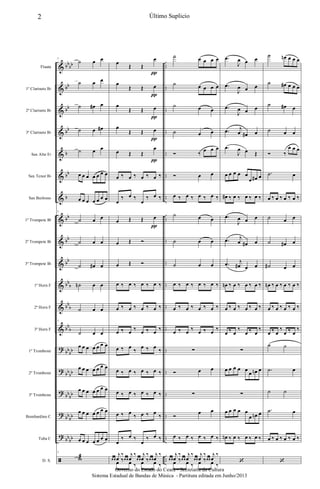 &
&
&
&
&
&
&
&
&
&
&
&
&
?
?
?
?
?
ã
bb
bb
bb
bb
bb
b
bb
b
bb
bb
bb
bb
b
bb
b
bb
b
bb
bb
bb
bb
bb
bb
bb
bb
bb
bb
..
..
..
..
..
..
..
..
..
..
..
..
..
..
..
..
..
..
..
Flauta
1º Clarinete Bb
2º Clarinete Bb
3º Clarinete Bb
Sax Alto Eb
Sax Tenor Bb
Sax Barítono
1º Trompete Bb
2º Trompete Bb
3º Trompete Bb
1º Horn F
2º Horn F
3º Horn F
1º Trombone
2º Trombone
3º Trombone
Bombardino C
Tuba C
D. S.
7
˙ œ œ
˙ œ œ
˙ œ# œ
˙ œ œ#
˙ œ œ
œ œ œ œ œ œ œ
œ œ œ œ œ œ œ
7
˙ œ œ
˙ œ œ
˙ œ# œ
˙n œ œ
˙ œ œ
7
˙ œ œ
œ œ œ œ œ œ œ
œ œ œ œ œ œ œ
œ œ œ œ œ œ œ
œ œ œ œ œ œ œ
œ œ œ œ œ œ œ
7
wæ
œ
Œ Œ
œ
œ
Œ Œ œ
œ
Œ Œ œ
œ
Œ Œ œ
œ Œ Œ
œ
œ ‰ œ ‰ œ ‰ œ ‰
œ
‰ œ ‰
œ
‰ œ ‰
œ Œ Œ œ
œ Œ Ó
œ Œ Ó
œ ‰ œ ‰ œ ‰ œ ‰
œ ‰ œ ‰ œ ‰ œ ‰
œ ‰ œ ‰ œ ‰ œ ‰
œ ‰ œ
‰
œ ‰ œ
‰
œ ‰ œ ‰ œ ‰ œ ‰
œ ‰ œ ‰ œ ‰ œ ‰
œ ‰ œ
‰ œ ‰ œ
‰
œ
‰ œ ‰
œ
‰ œ ‰
œ œ
j
œ
‰
œ œ
j
œ
‰
œ œ
j
œ
‰
œ œ
j
œ
‰
œ ‰ œ ‰ œ ‰ œ ‰
π
π
π
π
π
π
˙ œ œ œ œ
˙ œ œ œ œ
˙ œ œ
˙ œ œ
Ó ‰
œ œ œ
Ó œ œ
œ ‰ œ ‰ œ ‰ œ ‰
˙ œ œ
˙ œ œ
˙ œ œ
œ ‰ œ ‰ œ ‰ œ ‰
œ ‰ œ ‰ œ ‰ œ ‰
œ ‰ œ ‰ œ ‰ œ ‰
∑
Ó œ œ
∑
Ó
œ œ
œ ‰ œ ‰ œ ‰ œ ‰
œ œ
j
œ
‰
œ œ
j
œ
‰
œ œ
j
œ
‰
œ œ
j
œ
‰
œ ‰ œ ‰ œ ‰ œ ‰
.œ
J
œ œ œ
.œ
J
œ œ œ
.œ
J
œ œ œ
.œ j
œ œ# œ
.œ
J
œ œ Œ
œ œ œ œ œ
œ œ# œ
œ# ‰ œ ‰ œ ‰ œ ‰
.œ
J
œ œ œ
.œ j
œ œ# œ
.œ j
œ# œ œ
œn ‰ œ ‰ œ ‰ œ ‰
œ ‰ œ ‰ œ ‰ œ ‰
œ ‰ œ
‰
œ ‰ œ
‰
∑
œ œ œ œ œ
œ œn œ
∑
œ œ œ œ œ
œ œn œ
œn ‰ œ ‰ œ ‰ œ ‰
‘
˙ œn œ œ œ
˙ œ# œ œ œ
˙ œ# œ
˙ œ œ
Ó ‰
œ œ œ
.˙ œ
œ ‰ œ ‰ œ ‰ œ ‰
˙ œ œ
˙ œ# œ
˙# œ œ
œn ‰ œ ‰ œ ‰ œ ‰
œ ‰ œ ‰ œ ‰ œ ‰
œ ‰ œ
‰
œ ‰ œ
‰
˙ ˙
.˙ œ
˙ ˙
.˙ œ
œ ‰ œ ‰ œ ‰ œ ‰
‘
2 Último Suplicio
Governo do Estado do Ceará - Secretaria da Cultura
Sistema Estadual de Bandas de Música - Partitura editada em Junho/2013
 