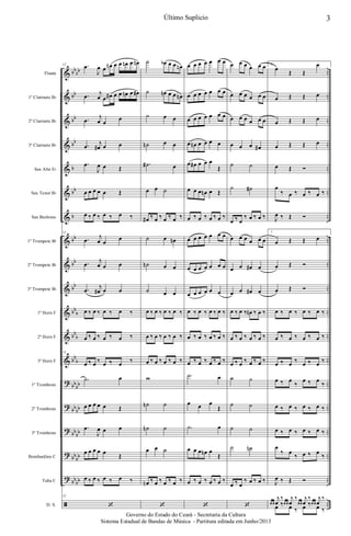 &
&
&
&
&
&
&
&
&
&
&
&
&
?
?
?
?
?
ã
bb
bb
bb
bb
bb
b
bb
b
bb
bb
bb
bb
b
bb
b
bb
b
bb
bb
bb
bb
bb
bb
bb
bb
bb
bb
..
..
..
..
..
..
..
..
..
..
..
..
..
..
..
..
..
..
..
Flauta
1º Clarinete Bb
2º Clarinete Bb
3º Clarinete Bb
Sax Alto Eb
Sax Tenor Bb
Sax Barítono
1º Trompete Bb
2º Trompete Bb
3º Trompete Bb
1º Horn F
2º Horn F
3º Horn F
1º Trombone
2º Trombone
3º Trombone
Bombardino C
Tuba C
D. S.
12 .œ
J
œ œ œn œ œ œn œ œn
.œ j
œ œ œ# œ œ œn œ œ#
.œ
j
œ œ
œ
.œ
j
œ# œ œ
.œ
J
œ œ Œ
œ œ œ œ œ Œ
œ ‰ œ ‰ œ ‰ œ ‰
12
.œ
j
œ œ
œ
.œ
j
œ œ œ
.œ
j
œ# œ œ
œ ‰ œ ‰ œ ‰ œ ‰
œ ‰ œ ‰ œ ‰ œ ‰
12
œ ‰ œ ‰ œ ‰ œ ‰
.˙ œ
œ œ œ œ œ Œ
.œ
J
œ œ œ
œ œ œ œ œ
Œ
œ ‰ œ ‰ œ ‰ œ ‰
12
‘
˙ œb œ œ œn
˙ œn œ œ œn
˙ œ œ
˙n œ œ
.˙# œ
œ œ ˙
œ# ‰ œ ‰ œ ‰ œ ‰
˙ œ œn
˙n œ œ
˙ œ œ
œ ‰ œ ‰ œ ‰ œ ‰
œ ‰ œ ‰ œ ‰ œ ‰
œ ‰ œ ‰ œ ‰ œ ‰
w
˙n ˙
˙n ˙
œ œ ˙
œn ‰ œ ‰ œ ‰ œ ‰
‘
œ œ œ œ œ œ œ
œ œ œ œ œ œ œ
œ œ œ œ œ œ œ
œ œn œ œ œ œ
œ œ# œ œ œ
Œ
œ œ œ œn œ Œ
œ ‰ œ ‰ œ ‰ œ ‰
œ œ œ œ œ œ œ
œ œ œ œ œ œ œ
œ œ œ œ œ œ
œ ‰ œ ‰ œ ‰ œ ‰
œ ‰ œ ‰ œ ‰ œ ‰
œ ‰ œ ‰ œ ‰ œ ‰
.˙ œ
œ œ œ
Œ
.˙ œ
œ œ œ œn œ
Œ
œ ‰ œ ‰ œ ‰ œ ‰
‘
œ œ œ œ œ œ
œ œ œ œ œ œ
œ œ œ œ œ œ
œ œ œ œ#
˙ ˙
˙ ˙#
œ ‰ œ
‰ œ ‰ œ ‰
œ œ œ œ œ œ
œ œ œ# œ
œ œ œ# œ
œ ‰ œ ‰ œn ‰ œ ‰
œ ‰ œ ‰ œ ‰ œ ‰
œ ‰ œ ‰ œ ‰ œ ‰
˙ ˙
˙ ˙
˙ ˙
˙ ˙n
œ ‰ œ
‰ œ ‰ œ ‰
‘
1.
œ
Œ Œ
œ
œ Œ Œ œ
œ Œ Œ œ
œ Œ Œ œ
œ Œ Ó
œ
‰ œ ‰ œ ‰ œ ‰
J
œ ‰ Œ Ó
1.
œ Œ Œ œ
œ Œ Ó
œ Œ Ó
œ ‰ œ ‰ œ ‰ œ ‰
œ ‰ œ ‰ œ ‰ œ ‰
œ ‰ œ ‰ œ ‰ œ ‰
œ ‰ œ
‰
œ ‰ œ
‰
œ ‰ œ ‰ œ ‰ œ ‰
œ ‰ œ ‰ œ ‰ œ ‰
œ
‰ œ
‰ œ ‰ œ
‰
J
œ ‰ Œ Ó
œ œ
j
œ
‰
œ œ
j
œ
‰
œ œ
j
œ
‰
œ œ
j
œ
‰
œ ‰ œ ‰ œ ‰ œ ‰
3Último Suplicio
Governo do Estado do Ceará - Secretaria da Cultura
Sistema Estadual de Bandas de Música - Partitura editada em Junho/2013
 