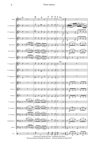 &
&
&
&
&
&
&
&
&
&
&
&
&
?
?
?
?
?
ã
bb
bb
bb
bb
bb
b
bb
b
bb
bb
bb
bb
b
bb
b
bb
b
bb
bb
bb
bb
bb
bb
bb
bb
bb
bb
..
..
..
..
..
..
..
..
..
..
..
..
..
..
..
..
..
..
..
Flauta
1º Clarinete Bb
2º Clarinete Bb
3º Clarinete Bb
Sax Alto Eb
Sax Tenor Bb
Sax Barítono
1º Trompete Bb
2º Trompete Bb
3º Trompete Bb
1º Horn F
2º Horn F
3º Horn F
1º Trombone
2º Trombone
3º Trombone
Bombardino C
Tuba C
D. S.
27 .œ
‰ Ó
.œ ‰ Ó
.œ ‰ Ó
.œ ‰ Ó
Œ ‰ J
œ œ œ œ œ#
Œ ‰ J
œ œ œ œ œ#
Œ ‰ J
œ œ œ œ œ#
27
.œ ‰ Ó
.œ ‰ Ó
.œ
‰ Ó
∑
∑
27
∑
Œ ‰ J
œ œ œ œ œn
Œ ‰ J
œ œ œ œ
œn
Œ ‰ J
œ œ œ œ œn
Œ ‰ J
œ œ œ œ œn
Œ ‰ J
œ œ œ œ œn
27
∑
œn .
Œ
œ.
Œ
œ.
Œ œ# .
Œ
œ# .
Œ œ.
Œ
œ.
Œ œ. Œ
œ œ œn œ œ œ œ œ
œ œ œn œ œ œ œ œ
œ œ œn œ œ œ œ œ
œ.
Œ œ. Œ
œ. Œ œ# .
Œ
œ# .
Œ
œ.
Œ
œn . Œ œ. Œ
œ.
Œ œ.
Œ
œ.
Œ œ.
Œ
œ œ œb œ œ œ œ œ
œ œ œb œ œ œ œ œ
œ œ œb œ œ œ œ œ
œ œ œb œ œ œ œ œ
œ œ œb œ œ œ œ œ
wæ
∑
˙ .œ
J
œ
˙ .œ
J
œ
˙ .œ
J
œ
˙ .œ
J
œ
˙ .œ
j
œ
˙
.œ
J
œ
˙
.œ
J
œ
˙ .œ
J
œ
˙ .œ
j
œ
˙ .œ
j
œ
˙ .œ
J
œ
˙ .œ
j
œ
˙ .œ
j
œ
˙ .œ
J
œ
˙ .œ
J
œ
˙ .œ
J
œ
˙
.œ
J
œ
˙
.œ
J
œ
˙æ .œæ
j
œ
˙ .œ
J
œ
Fine
.˙
.˙
.˙
.˙
.˙
.˙
.˙
Fine
.˙
.˙
.˙
.˙
.˙
.˙
.˙
.˙
.˙
.˙
.˙
.˙æ
.˙
Œ
œ
œ
œ
Œ
Œ
∑
Œ
Œ
Œ
Œ
Œ
Œ
Œ
Œ
Œ
Œ
Œ
Œ
f
f
f
∑
œ œ œ œ# œ œ œ œ œ œ œ# œ œ œ œ œ
.œ
j
œ œ
œ œ œ
.œ
j
œ œ
œ œ œ
‰
œ œ œ
‰
œ œ œ
‰ œ œ œ ‰ œ œ œ
j
œ
‰ Œ j
œ
‰ Œ
∑
∑
∑
‰ œ œ œ ‰ œ œ œ
‰
œ œ œ
‰
œ œ œ
‰
œ œ œ
‰
œ œ œ
∑
‰ œ œ œ ‰ œ œ œ
∑
‰
œ œ œ
‰
œ œ œ
j
œ
‰ Œ j
œ
‰ Œ
‰
œ œ œ
‰
œ œ œ
œ Œ œ Œ
p
p
p
p
p
p
p
6 Último Suplicio
Governo do Estado do Ceará - Secretaria da Cultura
Sistema Estadual de Bandas de Música - Partitura editada em Junho/2013
 