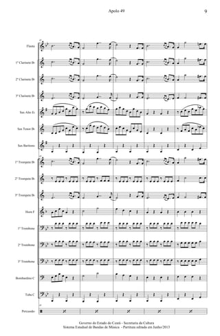 &
&
&
&
&
&
&
&
&
&
&
?
?
?
?
?
ã
bb
#
#
b
bb
bb
bb
bb
Flauta
1º Clarinete Bb
2º Clarinete Bb
3º Clarinete Bb
Sax Alto Eb
Sax Tenor Bb
Sax Barítono
1º Trompete Bb
2º Trompete Bb
3º Trompete Bb
Horn F
1º Trombone
2º Trombone
3º Trombone
Bombardino C
Tuba C
Percussão
43
.˙ œ œ .œ œ
.˙ œ œ .œ œ
.˙ œ œ .œ œ
.˙ œ œ .œ œ
œ œ œ œ œ œ
œ œ
œ œ œ œ œ œ
œ œ
œ
Œ
œ
Œ
43
.˙ œ œ .œ œ
‰
œ œ œ
‰
œ œ œ
.˙ œ œ .œ œ
œ œ œ œ œ Œ
‰
œ œ œ
‰
œ œ œ
‰
œ œ œ
‰
œ œ œ
‰ œ œ œ ‰ œ œ œ
œ œ œ œ œ Œ
œ
Œ
œ
Œ
43
‘
˙
..œ
R
œ
˙
..œ
R
œ
˙
..œ
R
œ
˙ ..œ
r
œ
‰
œ œ œ œ œ œ œ
‰ œ
œ œ œ œ œ œ
œ
Œ
œ
Œ
˙
..œ
R
œ
‰
œ œ œ
‰ œ œ œ
˙ ..œ
r
œ
˙ ˙
‰
œ œ œ
‰
œ œ œ
‰ œ œ œ ‰ œ œ œ
‰ œ œ œ ‰ œ œ œ
˙ ˙
œ
Œ
œ
Œ
‘
˙ Œ .œ œ
˙ Œ .œ œ
˙ Œ .œ œ
˙ Œ .œ œ
œ œ œ œ œ
œ œ œ
œ œ œ œ œ
œ œ œ
œ
Œ
œ
Œ
˙ Œ .œ œ
‰
œ œ œ
‰
œ œ œ
˙ Œ .œ œ
œ œ œ Œ
‰
œ œ œ
‰
œ œ œ
‰
œ œ œ
‰
œ œ œ
‰ œ œ œ ‰ œ œ œ
œ œ œ Œ
œ
Œ
œ
Œ
‘
.˙ œ œ .œ œ
.˙ œ œ .œ œ
.˙ œ œ .œ œ
.˙ œ œ .œ œ
œ Œ œ Œ
œ
Œ
œ
Œ
œ
Œ
œ
Œ
.˙ œ œ .œ œ
‰
œ œ œ
‰
œ œ œ
.˙ œ œ .œ œ
œ Œ œ Œ
‰
œ œ œ
‰
œ œ œ
‰
œ œ œ
‰
œ œ œ
‰ œ œ œ ‰ œ œ œ
œ Œ œ Œ
œ
Œ
œ
Œ
‘
œ
˙ .œn œ
œ
˙ .œ# œ
œ
˙ .œ# œ
œ ˙ .œ# œ
‰ œ œ œ œ œ
œb œ
‰ œ œ œ œ œ œb œ
œ
Œ
œ œ
œ
˙ .œ# œ
œ
˙ .œ œ
œ ˙ .œ# œ
œ œ œ Œ
‰
œ œ œ œ œ œ
‰ œ œ œ œ œ œ
‰ œ œ œ œ œ œ
œ œ œ Œ
œ
Œ
œ œ
‘
9Apolo 49
Governo do Estado do Ceará - Secretaria da Cultura
Sistema Estadual de Bandas de Música - Partitura editada em Junho/2013
 