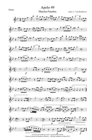 & bb
4
4 .œ œ ..œ
R
œ ..œ
R
œ .œ œ .œ œ œ œ œ œ# .œ œ œ .œ œ .œ œ# .œ œ ˙
J
œ
‰ .œ œ
& bb
5
˙ œ œ œ œ .œ œ ˙ œ œ œ .œ œ# .œ œ ˙ ˙# œ
œ œ# œ œn œ œ# œ
Ó
& bb
10
Œ
œ œ# œ œn œ œn œ
Œ œn œ ˙
J
œ ‰ .œ œ ..œ
R
œ ..œ
R
œ .œ œ .œ œ œ œ œ œ# .œ œ
& bb
15 œ .œ œ .œ œ# .œ œ ˙
J
œ
‰ .œ œ ˙ œ œ œ œ .œ œ ˙ œ œ œ .œ
œ# .œ œ ˙
˙#
& bb
20
œ œ œ# œ œn œ œ# œ
Ó Œ
œ œ# œ œn œ œn œ
Œ .œn œ ˙
J
œ ‰ Œ
& bb ..
25
∑
.˙
.œ œ
f
.œ
J
œ œ œ œ œ ˙
J
œ ‰ Œ ∑
.˙
.œn œ
f
& bb
31
.œ
J
œ œ œ œ œ ˙ Œ .œ œ ˙ .œ œ# .œ œn .œ œ .œ œœ .œ œ œ .œ œœ œ#
& bb ..
36
œ œ œ# œ œ œ œ œ j
œ œ œ# œ œ œ œ œ# œ œ œ œ œ j
œ œ œ# œ œ
1.
œ œ œ Œ
& bb ..
41 2.
œ œ œ .œ œ
˙ ˙ .˙ œ œ .œ œ ˙
..œ
R
œ ˙ Œ .œ œ .˙ œ œ .œ œ
& bb .. ..
47
œ
˙ .œn œ œ œ œœœœœ .œ œ
1.
œ œ œ œ œ .œ œ
2.
œ œ œ œ œ .œ œ
f
˙
˙n
& bb
52
œ œn ˙ Œ .œ œ ˙
˙ œ œ ˙ Œ .œ œ
p
.œ œ .œ œ .œ œ .œ œ ˙ œ .œ œ
& bb ..
57
˙ œn œ œ œ œ œb œ œ
1.
œ œ œ .œ œ
f
2.
œ œ œ œ œ .œ œ
fGoverno do Estado do Ceará - Secretaria da Cultura
Sistema Estadual de Bandas de Música - Partitura editada em Junho/2013
Apolo 49
Autor: L. Van Beethoven
Flauta
Marcha Fúnebre
 