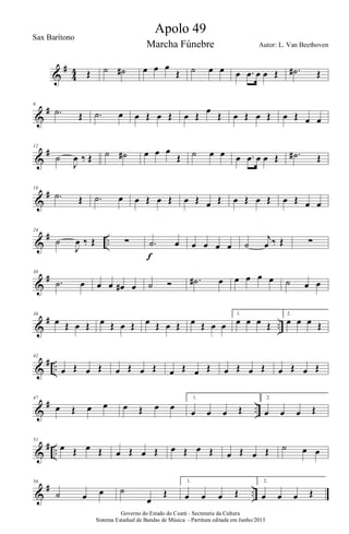 &
#
4
4 Œ ˙ ˙# œ œ œ
Œ ˙ œ œ œ .œ œ œ Œ .˙# Œ
&
#6
.˙ Œ .˙ œ œ Œ œ Œ œ Œ
œ
Œ œ Œ œ Œ œ Œ œ œ
&
#12
˙
J
œ ‰ Œ ˙ ˙# œ œ œ
Œ ˙ œ œ œ .œ œ œ Œ .˙# Œ
&
#18
.˙ Œ .˙ œ œ Œ œ Œ œ Œ œ Œ œ Œ œ Œ œ Œ œ œ
&
# ..
24
˙
J
œ ‰ Œ ∑ .˙ œ
f
œ œ œ œ ˙
j
œ ‰ Œ ∑
&
#30
.˙ œ œ œ œ# œ ˙ Ó .˙# œ œ œ œ œ ˙ œ œ
&
# ..
36
œ Œ œ Œ œ Œ œ Œ œ Œ œ Œ œ Œ œ œ
1.
œ œ œ Œ
2.
œ œ œ Œ
&
# ..
42
œ Œ œ Œ œ Œ œ Œ œ Œ œ Œ œ Œ œ Œ œ Œ œ Œ
&
# ..
47
œ Œ œ œ œ Œ œ œ
1.
œ œ œ Œ
2.
œ œ œ Œ
&
# ..
51
œ Œ œ Œ œ Œ œ Œ œ Œ œ Œ œ Œ œ Œ ˙ œ œ
&
# ..
56
˙ œ œ ˙
œ
Œ
1.
œ œ œ Œ
2.
œ œ œ Œ
Governo do Estado do Ceará - Secretaria da Cultura
Sistema Estadual de Bandas de Música - Partitura editada em Junho/2013
Apolo 49
Autor: L. Van Beethoven
Sax Barítono
Marcha Fúnebre
 