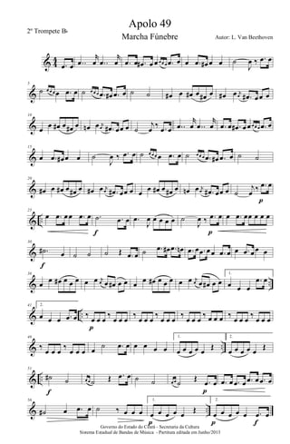 & 4
4
.œ œ ..œ
r
œ ..œ
r
œ .œ œ .œ# œ œœ œ œ .œ œ œ .œ œ# œ œ ˙
J
œ ‰ .œ œ
&
5
˙ œ œ œ œ .œ œ ˙ œ œ œ .œ œ# .œ œ ˙ ˙ œ# œ œ# œ œ# œ œ# œ j
œ .œ# œœ œ
&
10
œ œ œ# œ œ# œ œn œ j
œ .œ# œœ œ ˙
j
œ ‰ .œ œ ..œ
r
œ ..œ
r
œ .œ œ .œ# œœœ œ œ .œ œ
&
15
œ .œ œ# œ œ ˙
J
œ ‰ .œ œ ˙ œ œ œ œ .œ œ ˙ œ œ œ .œ œ# .œ œ ˙ ˙
&
20
œ# œ œ# œ œ# œ œ# œ j
œ .œ# œœ œ œ œ œ# œ œ# œ œn œ j
œ .œ# œœ œ ˙
j
œ ‰ .œ œ
p
& ..
25
œ .œ œœ .œ œ .˙ .œ œ
f
.œ
J
œ œ œ œ œ ˙
J
œ ‰ .œ œ
p
œ .œ œœ œ œ œ
&
30
.˙# œ
f
˙ ˙ ˙ Œ .œ œ ˙ .œ œ# .œ œn .œ œ .œ œœ .œ œ œ .œ œœ œ
& ..
36
œ œ œ# œ œ œ œ œ j
œ œ œ# œ œ œ œ œ# œ œ œ œ œ j
œ œ œ# œ œ
1.
œ œ œ
.œ œ
& ..
41 2.
œ œ œ .œ œ ‰
œ œ œ
‰
œ œ œ
p
‰
œ œ œ
‰
œ œ œ
‰
œ œ œ
‰ œ œ œ ‰
œ œ œ
‰
œ œ œ
& ..
46
‰
œ œ œ
‰
œ œ œ œ
˙ .œ œ œ œ œ œ
1.
œ œ œ œ œ
Œ
2.
œ œ œ œ œ
Œ
& ..
51
˙# ˙
f
œ œ ˙ Œ .œ œ ˙ ˙ œ œ ˙
Œ .œ œ
p
.œ œ .œ œ .œ œ .œ œ
& ..
56
˙# œ .œ œ ˙ ‰ œ œ œ
1.
œ œ œ œ œ
Œ
p
2.
œ œ œ œ œ .œ œ
p fGoverno do Estado do Ceará - Secretaria da Cultura
Sistema Estadual de Bandas de Música - Partitura editada em Junho/2013
Apolo 49
Autor: L. Van Beethoven
2º Trompete Bb
Marcha Fúnebre
 