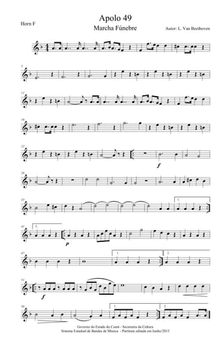 & b 4
4 .œ œ ..œ
r
œ ..œ
r
œ .œ œ .œ œœ Œ œ
.œ œœ œ œ# .œ œœ Œ
& b
5
.˙ Œ .˙ Œ .˙ œ Œ œ Œ œn Œ œ Œ œn Œ œ Œ œn
& b
11
Œ œ Œ œn ˙
j
œ ‰ .œ œ ..œ
r
œ ..œ
r
œ .œ œ .œ œœ Œ œ
.œ œœ œ
& b
16
œ# .œ œœ Œ .˙ Œ
.˙ Œ
.˙ œ
Œ œ Œ œn Œ œ Œ œn
& b ..
22
Œ œ Œ œn Œ œ Œ œn ˙
j
œ ‰ Œ ∑ .˙ œ
f
˙ ˙
& b
28
˙
j
œ ‰ Œ ∑ ˙ ˙ .˙ œ ˙ Ó .˙ œ œ œ# œ œ
& b ..
35
˙ œ œ# œ Œ ˙ ˙ ˙ ˙ ˙ ˙ œ œ
1.
œ œ œ Œ
& b ..
41 2.
œ œ œ Œ œ Œ œ Œ
p
œ œ œ œ œ Œ ˙ ˙ œ œ œ Œ œ Œ œ Œ
& b ..
47
œ œ œ Œ w
1.
œ œ œ Œ
2.
œ œ œ Œ
& b ..
51
‰ œ œ œ ‰ œ œ œ
f
‰ œ œ œ
œ œ
œ œ w œ œ œ Œ œ œ œ œ
& b ..
56
˙ œ œ ˙ œ œ
1.
œ œ œ œ œ Œ
2.
œ œ œ œ œ .œ œ
Governo do Estado do Ceará - Secretaria da Cultura
Sistema Estadual de Bandas de Música - Partitura editada em Junho/2013
Apolo 49
Autor: L. Van Beethoven
Horn F
Marcha Fúnebre
 
