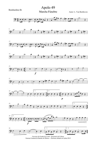 ?
4
4 .œ œ ..œ
R
œ ..œ
R
œ .œ œ .œ œœ Œ œ
.œ œœ œ œ# .œ œœ Œ
.˙
Œ
?
6 .˙
Œ
.˙ œ
Œ
œ
Œ œ# Œ
œ
Œ œ# Œ
œ
Œ œ# Œ
œ
Œ œ#
?
12
˙
J
œ ‰ .œ œ ..œ
R
œ ..œ
R
œ .œ œ .œ œœ Œ œ
.œ œœ œ œ# .œ œœ Œ
.˙
Œ
?
18 .˙
Œ
.˙ œ
Œ
œ
Œ œ# Œ
œ
Œ œ# Œ
œ
Œ œ# Œ
œ
Œ œ#
? ..
24
˙
J
œ ‰ Œ ∑ .˙ œ
f
˙ ˙ ˙
J
œ ‰ Œ ∑
˙ ˙
?
31
.˙ œ ˙ Ó .˙ œ œ œ# œ œ ˙ œ œ# œ Œ ˙ ˙ ˙
? .. ..
38
˙ ˙ ˙ œ œ
1.
œ œ œ Œ
2.
œ œ œ Œ œ Œ œ Œ
p
œ œ œ œ œ Œ
? ..
44
˙
˙ œ œ œ Œ œ Œ œ Œ œ œ œ Œ w
1.
œ œ œ Œ
? ..
50 2.
œ œ œ Œ ‰ œ œ œ ‰ œ œ œ
f
‰ œ œ œ œ œ
œ œ w œ œ œ Œ œ œ œ œ
? ..
56
˙ œ œ ˙ œ œ
1.
œ œ œ œ œ Œ
2.
œ œ œ œ œ .œ œ
Governo do Estado do Ceará - Secretaria da Cultura
Sistema Estadual de Bandas de Música - Partitura editada em Junho/2013
Apolo 49
Autor: L. Van Beethoven
Bombardino Bb
Marcha Fúnebre
 