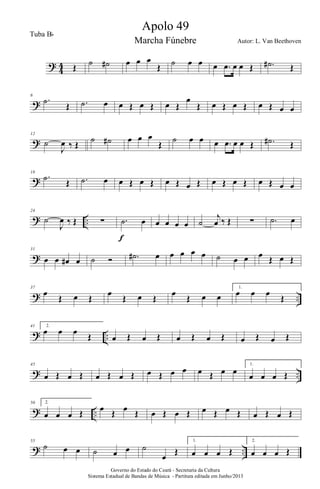 ?
4
4 Œ ˙ ˙# œ œ œ
Œ ˙ œ œ œ .œ œ œ Œ .˙# Œ
?
6
.˙
Œ .˙ œ œ Œ œ Œ œ Œ
œ
Œ œ Œ œ Œ œ Œ œ œ
?
12
˙
J
œ ‰ Œ
˙ ˙# œ œ œ
Œ
˙ œ œ œ .œ œ œ Œ .˙# Œ
?
18
.˙ Œ .˙ œ œ Œ œ Œ œ Œ œ Œ œ Œ œ Œ œ Œ œ œ
? ..
24
˙
J
œ ‰ Œ ∑ .˙ œ
f
œ œ œ œ ˙
j
œ ‰ Œ ∑ .˙ œ
?
31
œ œ œ# œ ˙ Ó .˙# œ œ œ œ œ ˙ œ œ œ Œ œ Œ
? ..
37
œ
Œ œ Œ
œ
Œ œ Œ
œ
Œ œ œ
1.
œ œ œ
Œ
? ..
41 2.
œ œ œ
Œ œ Œ œ Œ œ Œ œ Œ œ Œ œ Œ
? ..
45
œ Œ œ Œ œ Œ œ Œ œ Œ œ œ œ Œ œ œ
1.
œ œ œ Œ
? ..
50 2.
œ œ œ Œ œ Œ œ Œ œ Œ œ Œ œ Œ œ Œ œ Œ œ Œ
? ..
55
˙ œ œ ˙ œ œ ˙
œ
Œ
1.
œ œ œ Œ
2.
œ œ œ Œ
Governo do Estado do Ceará - Secretaria da Cultura
Sistema Estadual de Bandas de Música - Partitura editada em Junho/2013
Apolo 49
Autor: L. Van Beethoven
Tuba Bb
Marcha Fúnebre
 
