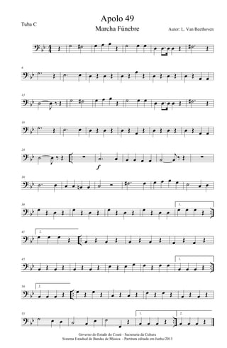 ?
bb 4
4 Œ ˙ ˙# œ œ œ
Œ ˙ œ œ œ .œ œ œ Œ .˙# Œ
?
bb
6
.˙ Œ .˙ œ œ Œ œ Œ œ Œ
œ
Œ œ Œ œ Œ œ Œ œ œ
?
bb
12
˙
J
œ ‰ Œ ˙ ˙# œ œ œ
Œ ˙ œ œ œ .œ œ œ Œ .˙# Œ
?
bb
18
.˙ Œ .˙ œ œ Œ œ Œ œ Œ œ Œ œ Œ œ Œ œ Œ œ œ
?
bb ..
24
˙
J
œ ‰ Œ ∑ .˙ œ
f
œ œ œ œ ˙
j
œ ‰ Œ ∑
?
bb
30
.˙ œ œ œ œn œ ˙ Ó .˙# œ œ œ œ œ ˙ œ œ
?
bb ..
36
œ Œ œ Œ œ Œ œ Œ œ Œ œ Œ œ Œ œ œ
1.
œ œ œ Œ
?
bb ..
41 2.
œ œ œ Œ œ Œ œ Œ œ Œ œ Œ œ Œ œ Œ
?
bb ..
45
œ Œ œ Œ œ Œ œ Œ œ Œ œ œ œ Œ œ œ
1.
œ œ œ Œ
?
bb ..
50 2.
œ œ œ Œ œ Œ œ Œ œ Œ œ Œ œ Œ œ Œ œ Œ œ Œ
?
bb ..
55
˙ œ œ ˙ œ œ ˙
œ
Œ
1.
œ œ œ Œ
2.
œ œ œ Œ
Governo do Estado do Ceará - Secretaria da Cultura
Sistema Estadual de Bandas de Música - Partitura editada em Junho/2013
Apolo 49
Autor: L. Van Beethoven
Tuba C
Marcha Fúnebre
 