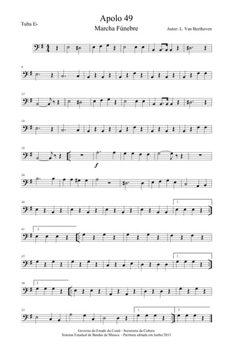 ? #
4
4 Œ ˙ ˙# œ œ œ Œ ˙ œ œ œ .œ œ œ Œ .˙# Œ
? #
6
.˙ Œ .˙ œ œ Œ œ Œ œ Œ œ Œ œ Œ œ Œ œ Œ œ œ
? #
12
˙
j
œ ‰ Œ ˙ ˙# œ œ œ Œ ˙ œ œ œ .œ œ œ Œ .˙# Œ
? #
18
.˙ Œ .˙ œ œ Œ œ Œ œ Œ œ Œ œ Œ œ Œ œ Œ œ œ
? # ..
24
˙
j
œ ‰ Œ ∑
.˙ œ
f
œ œ œ œ ˙
J
œ ‰ Œ ∑
? #
30
.˙ œ œ œ œ# œ ˙ Ó .˙# œ œ œ œ œ ˙ œ œ
? # ..
36
œ Œ œ Œ œ Œ œ Œ œ Œ œ Œ œ Œ œ œ
1.
œ œ œ Œ
? # ..
41 2.
œ œ œ Œ œ Œ œ Œ œ Œ œ Œ œ Œ œ Œ
? # ..
45
œ Œ œ Œ œ Œ œ Œ œ Œ œ œ œ Œ œ œ
1.
œ œ œ Œ
? # ..
50 2.
œ œ œ Œ œ Œ œ Œ œ Œ œ Œ œ Œ œ Œ œ Œ œ Œ
? # ..
55
˙ œ œ
˙ œ
œ ˙ œ Œ
1.
œ œ œ Œ
2.
œ œ œ Œ
Governo do Estado do Ceará - Secretaria da Cultura
Sistema Estadual de Bandas de Música - Partitura editada em Junho/2013
Apolo 49
Autor: L. Van Beethoven
Tuba Eb
Marcha Fúnebre
 