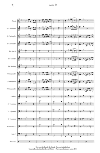 &
&
&
&
&
&
&
&
&
&
&
?
?
?
?
?
ã
bb
#
#
b
bb
bb
bb
bb
Flauta
1º Clarinete Bb
2º Clarinete Bb
3º Clarinete Bb
Sax Alto Eb
Sax Tenor Bb
Sax Barítono
1º Trompete Bb
2º Trompete Bb
3º Trompete Bb
Horn F
1º Trombone
2º Trombone
3º Trombone
Bombardino C
Tuba C
Percussão
5
˙ œ œ œ œ .œ œ
˙ œ œ œ œ .œ œ
˙ œ œ œ œ .œ œ
˙# œ œ œ œ .œ œ
.˙# Œ
˙ œ œ
.˙#
Œ
5
˙ œ œ œ œ .œ œ
˙ œ œ œ œ .œ œ
˙# œ œ œ œ .œ œ
.˙ Œ
.˙
Œ
.˙ Œ
.˙
Œ
.˙
Œ
.˙#
Œ
5
‘
˙ œ œ œ .œ œ# .œ œ
˙ œ œ œ .œ œ# .œ œ
˙ œ œ œ .œ œ# .œ œ
˙ œ œ œ .œ œ# .œ œ
.˙ Œ
˙ œ œ
.˙ Œ
˙ œ œ œ .œ œ# .œ œ
˙ œ œ œ .œ œ# .œ œ
˙ œ œ œ .œ œ# .œ œ
.˙ Œ
.˙
Œ
.˙ Œ
.˙
Œ
.˙
Œ
.˙ Œ
‘
˙ ˙#
˙ ˙#
˙ ˙#
˙ ˙
.˙ œ
œ œ Ó
.˙ œ
˙ ˙#
˙ ˙
˙ ˙
.˙ œ
.˙ œ
˙# ˙
˙ ˙
.˙ œ
.˙ œ
‘
œ
œ œ# œ œn œ
œ œ œ# œ œ# œ
œ œ œ# œ œ# œ
œ œ# œ œ
œ œ œ# œ œ# œ
œ œ œ# œ œ# œ
œ
Œ
œ
Œ
œ œ œ# œ œ# œ
œ# œ œ# œ œ# œ
œ œ# œ œ
Œ œ Œ œn
Œ œ Œ œ
Œ œ Œ œn
Œ œn Œ œ#
Œ
œ
Œ œ#
œ
Œ
œ
Œ
‘
œ# œ
Ó
œ# œ
Ó
œ# œ j
œ .œ# œ œ œ
œ# œ j
œ .œ# œ œ œ
œ# œ Ó
œ# œ j
œ# .œ# œ œ œ
œ
Œ œ Œ
œ# œ j
œ# .œ# œ œ œ
œ# œ j
œ .œ# œ œ œ
œ# œ j
œ .œ# œ œ œ
Œ œ Œ œn
Œ œ Œ œ
Œ œ Œ œn
Œ œn Œ œ#
Œ
œ
Œ œ#
œ
Œ œ Œ
‘
2 Apolo 49
Governo do Estado do Ceará - Secretaria da Cultura
Sistema Estadual de Bandas de Música - Partitura editada em Junho/2013
 